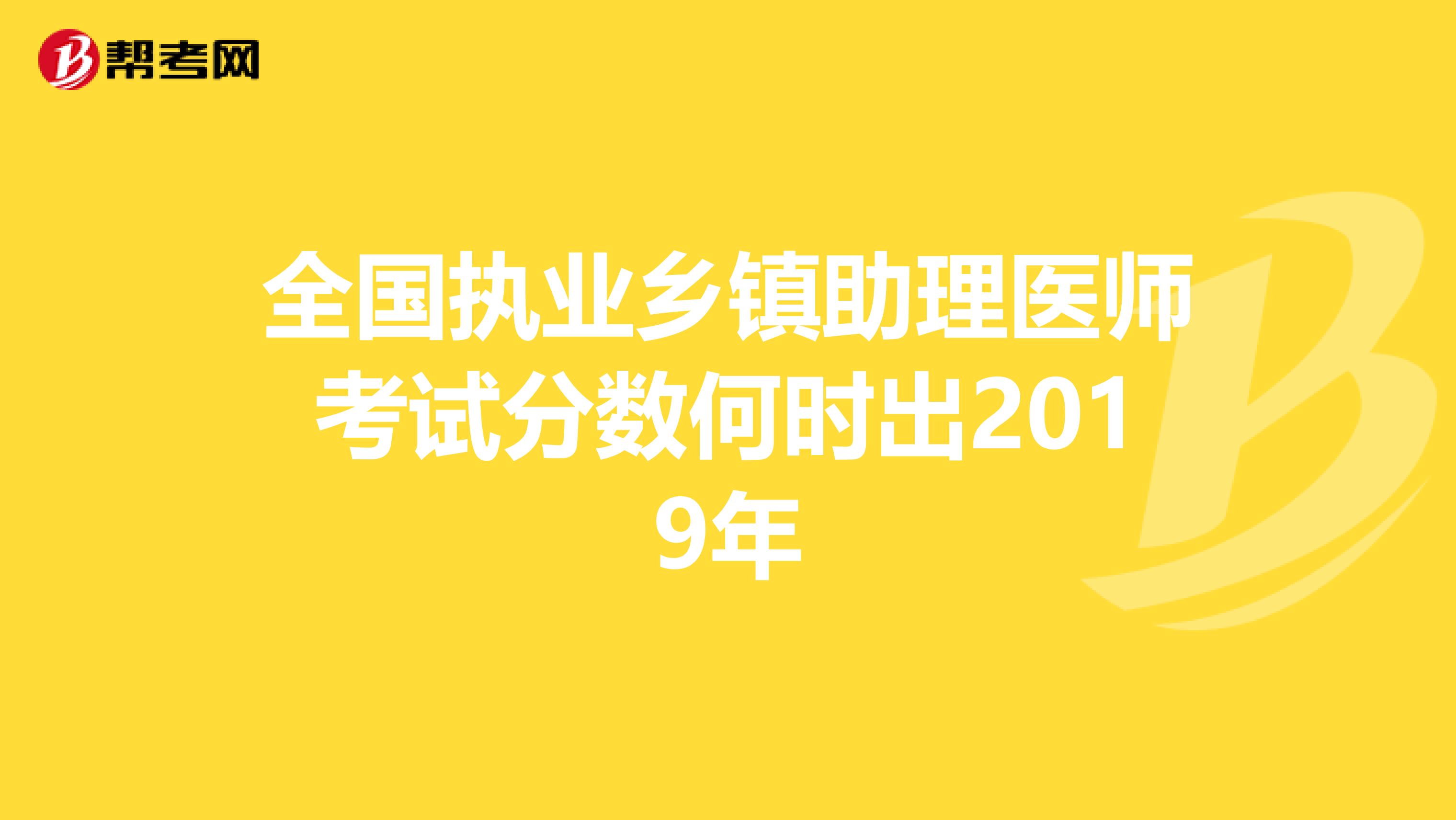 全国执业乡镇助理医师考试分数何时出2019年