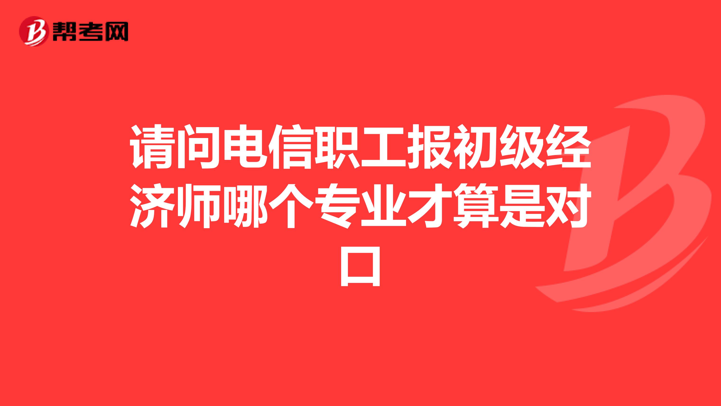 请问电信职工报初级经济师哪个专业才算是对口