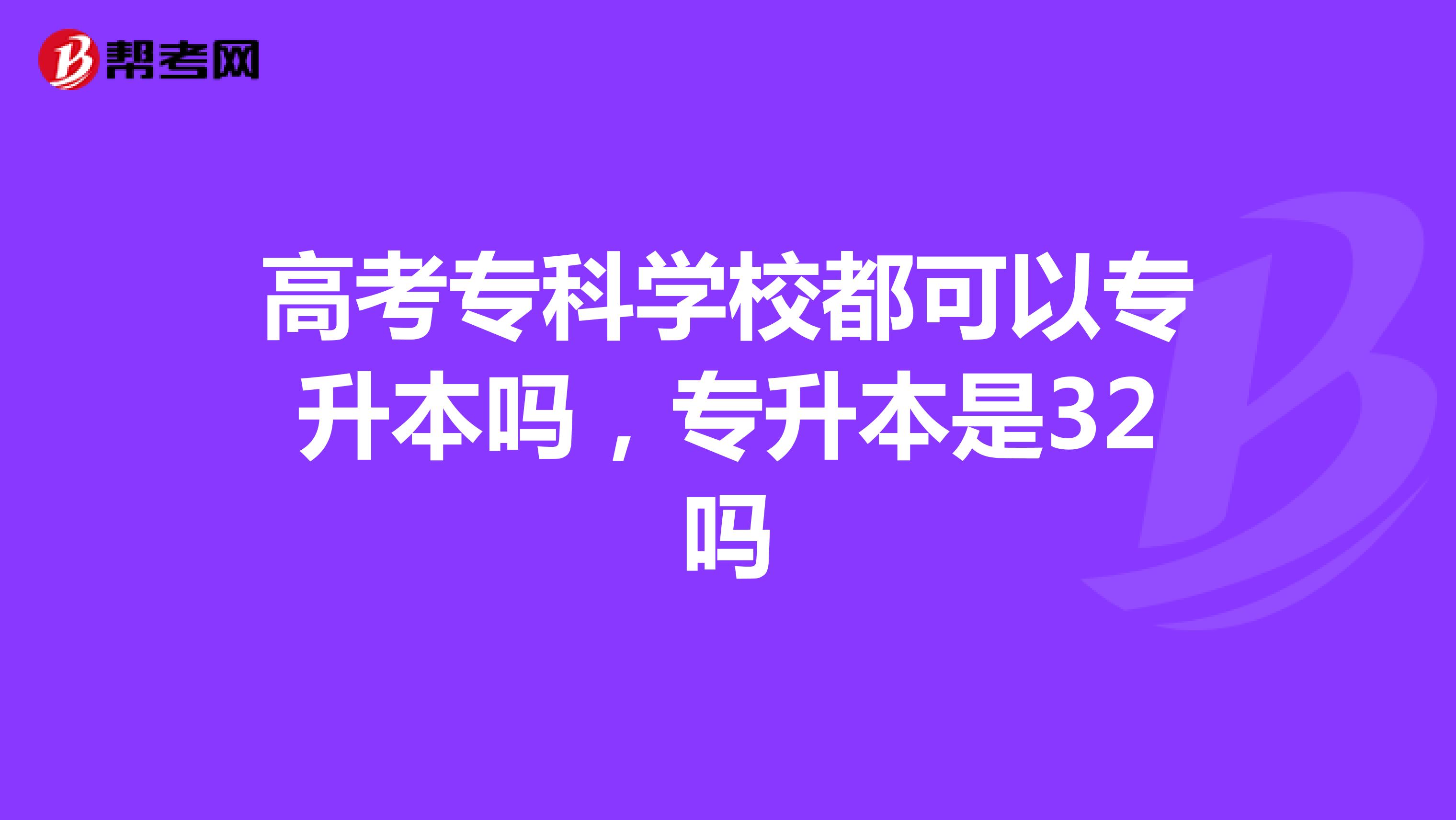高考专科学校都可以专升本吗,专升本是32吗