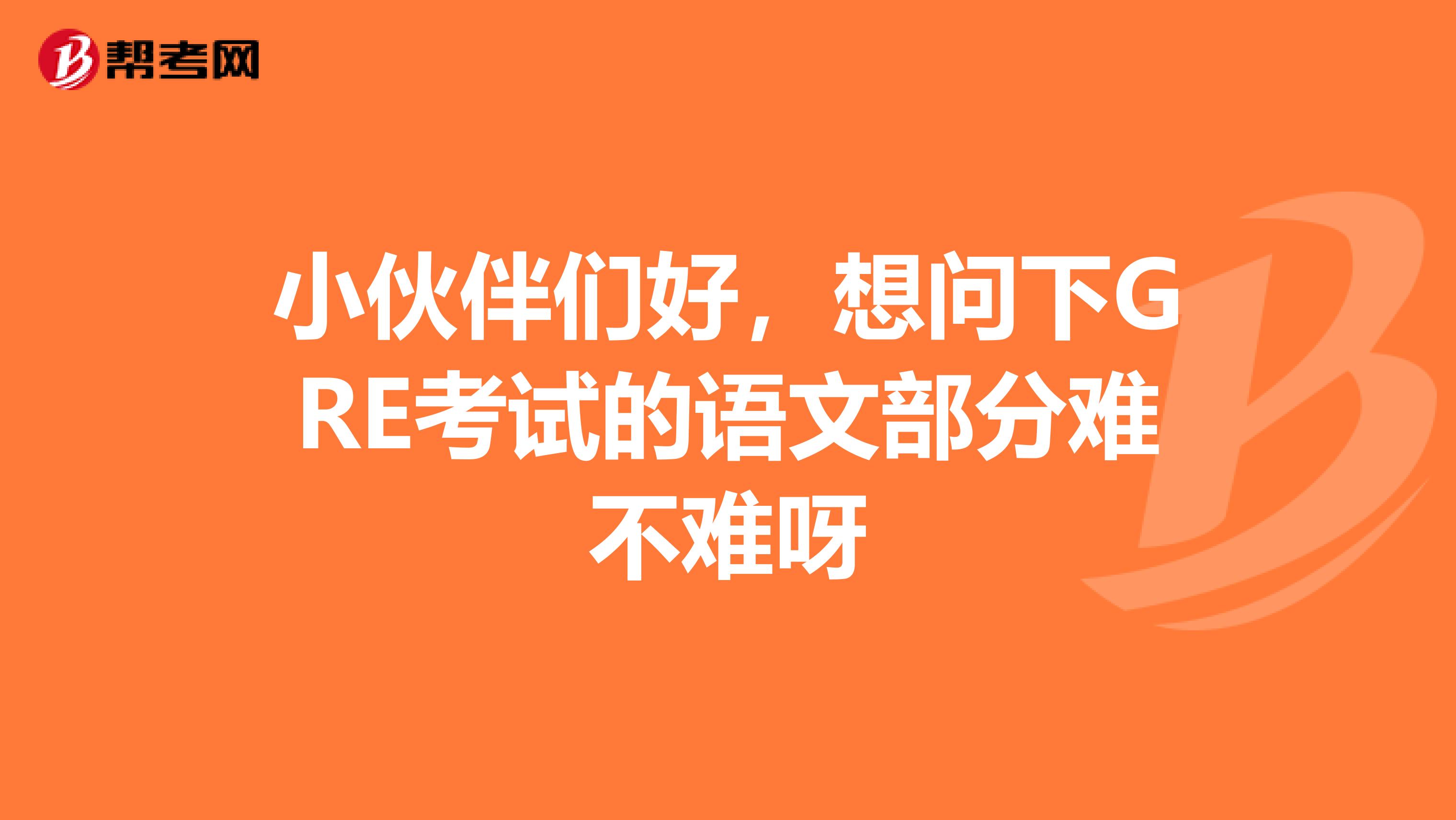 小伙伴们好，想问下GRE考试的语文部分难不难呀