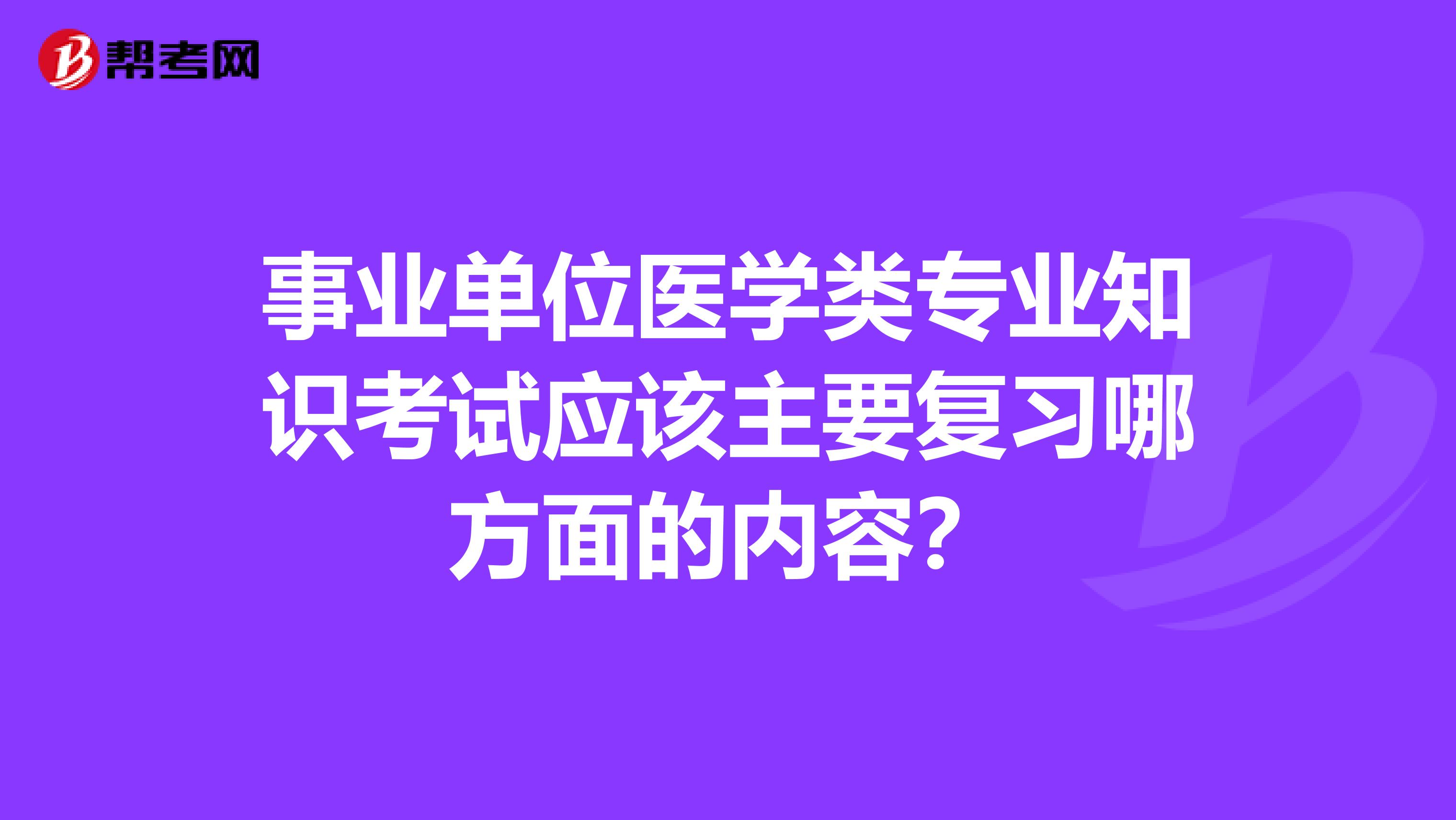 事業單位醫學類專業知識考試應該主要復習哪方面的內容？