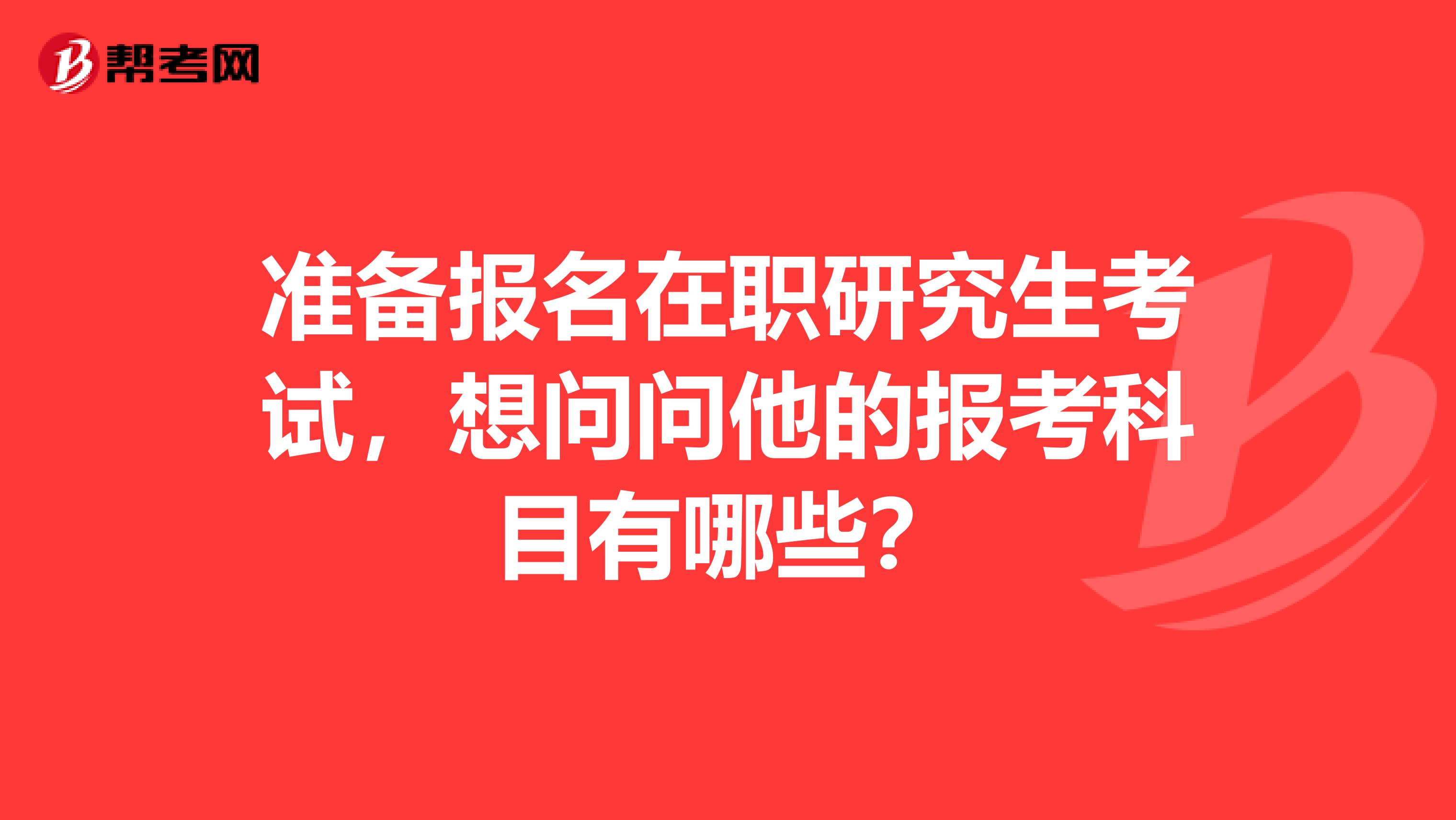 准备报名在职研究生考试,想问问他的报考科目有哪些?