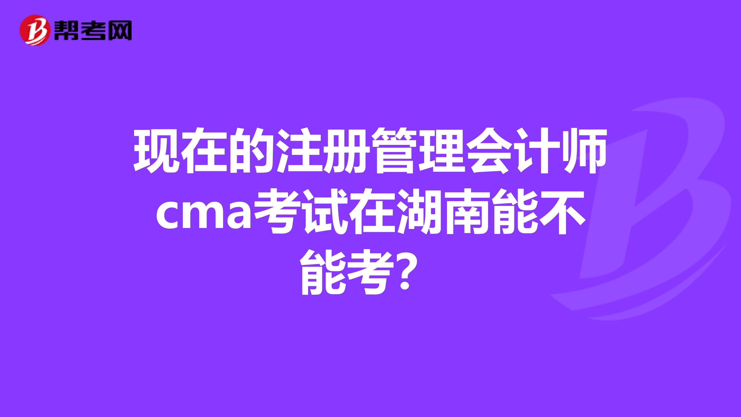 现在的注册管理会计师cma考试在湖南能不能考？