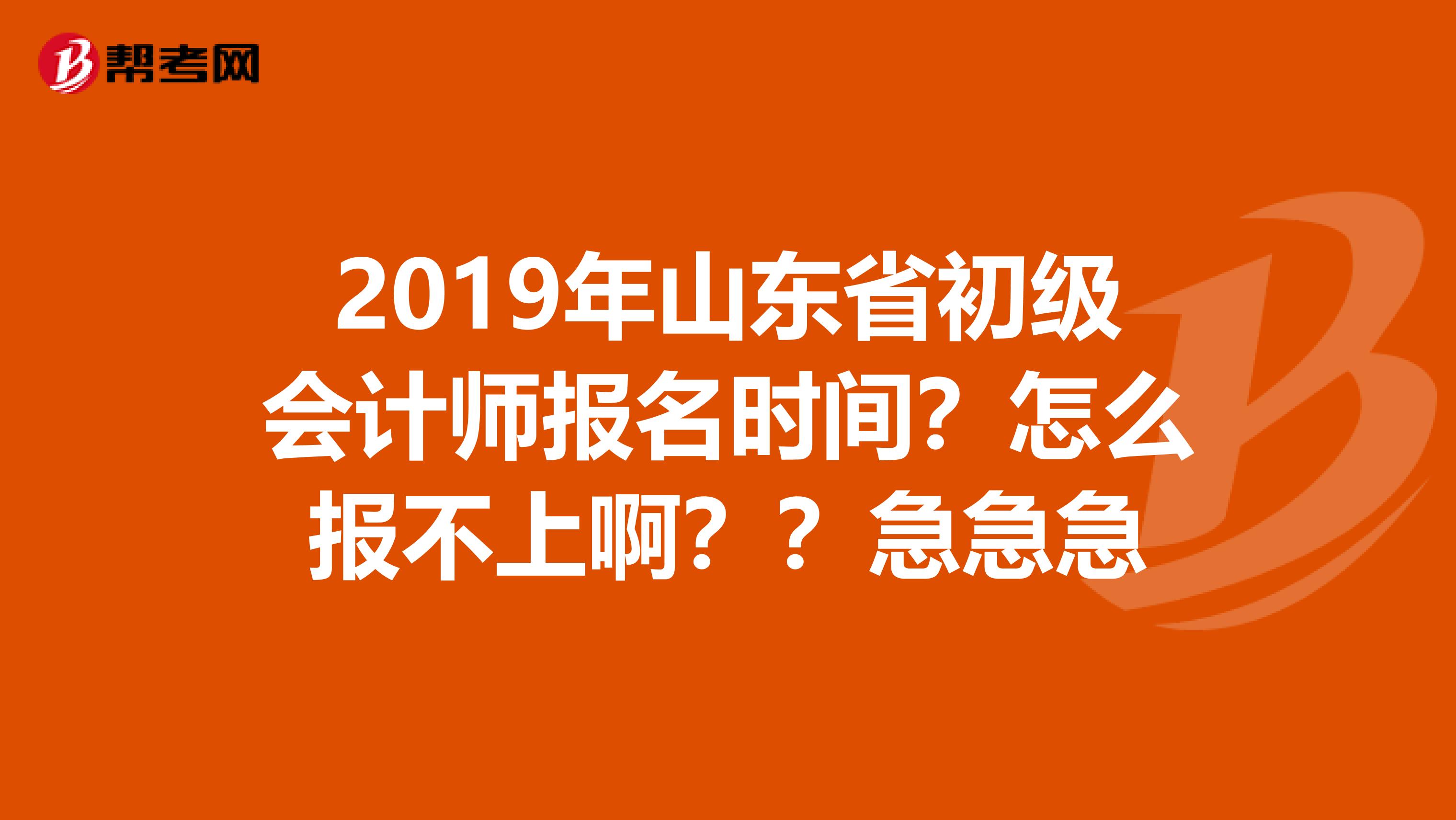 2019年山东省初级会计师报名时间？怎么报不上啊？？急急急