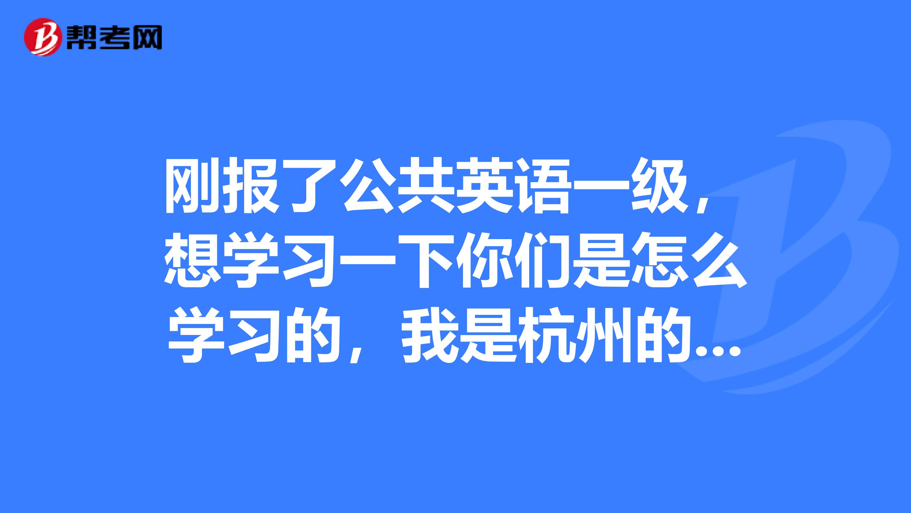 刚报了公共英语一级，想学习一下你们是怎么学习的，我是杭州的，有同乡教教我吗