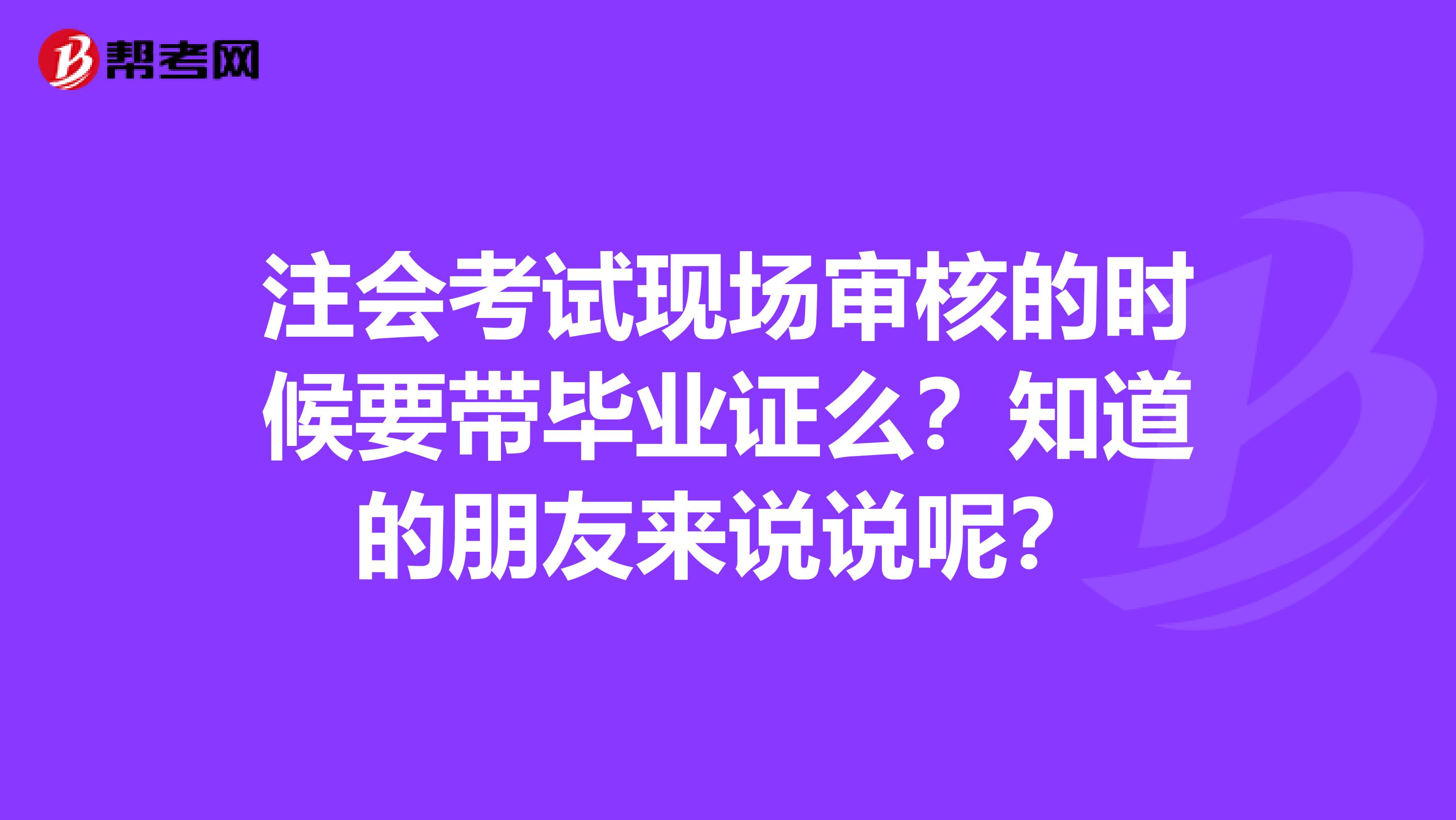 注会考试现场审核的时候要带毕业证么?知道的朋友来说说呢?