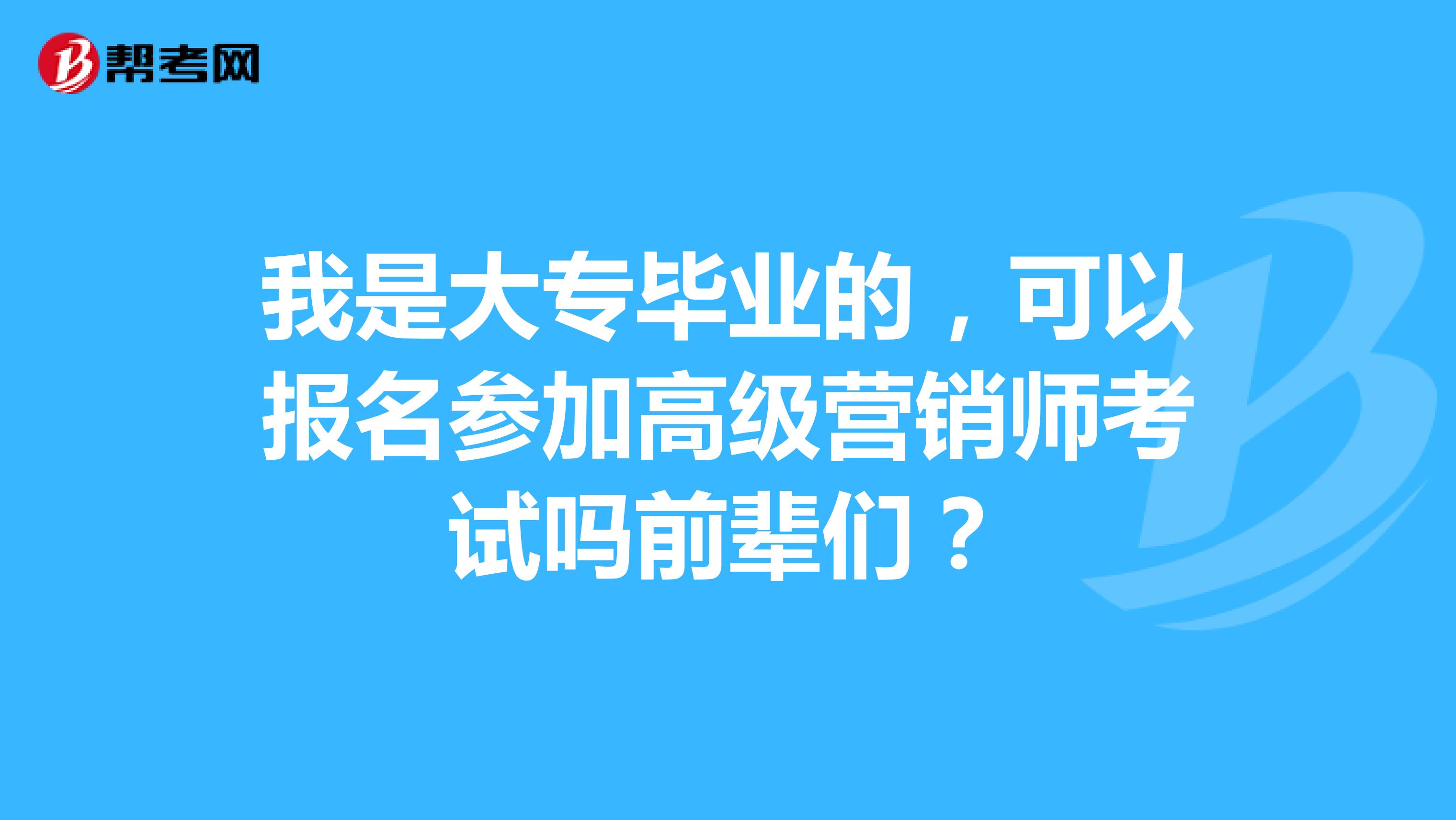 我是大专毕业的,可以报名参加高级营销师考试吗前辈们?