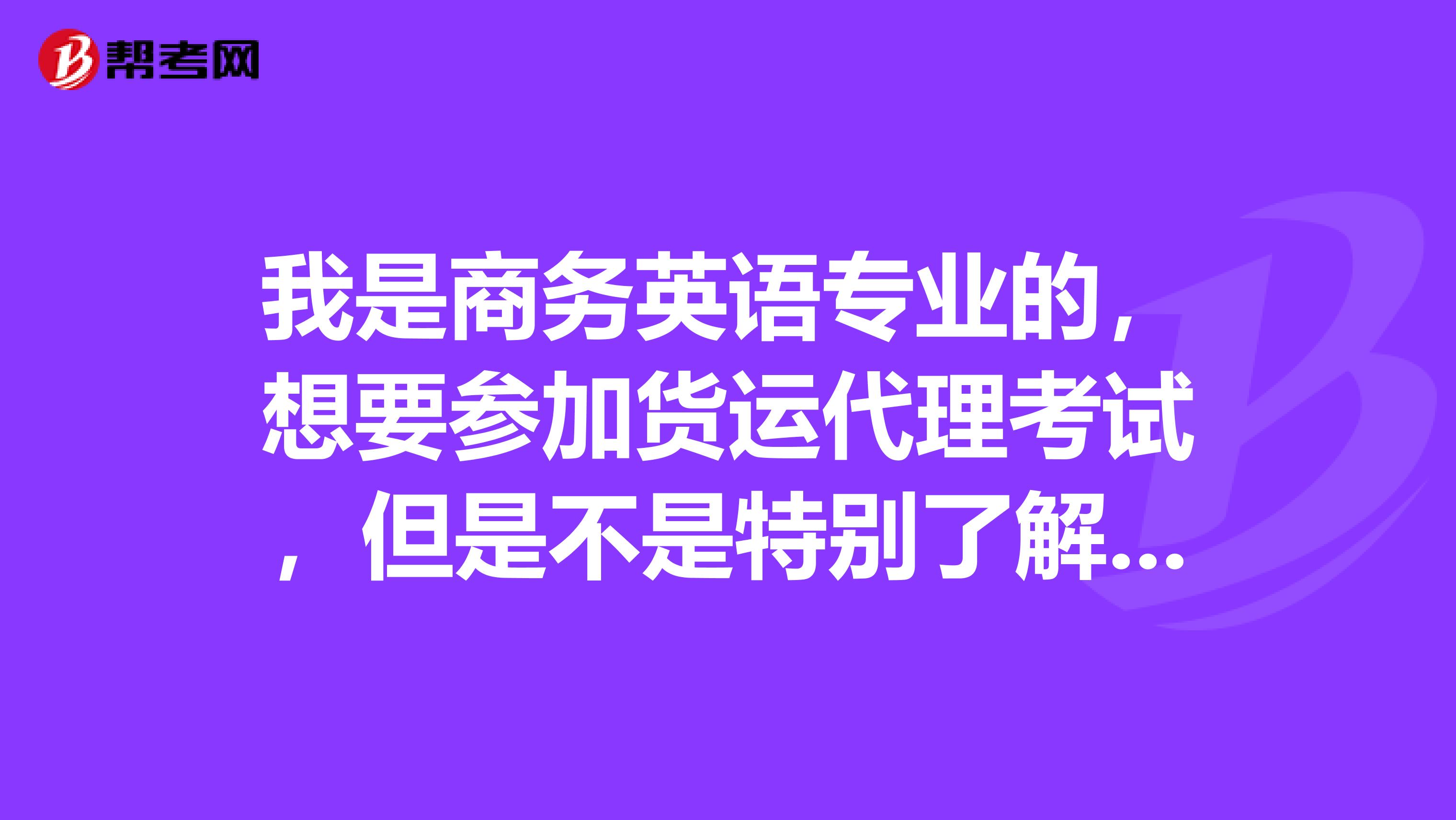 我是商务英语专业的,想要参加货运代理考试,但是不是特别了解这个考试,能帮忙介绍一下吗?