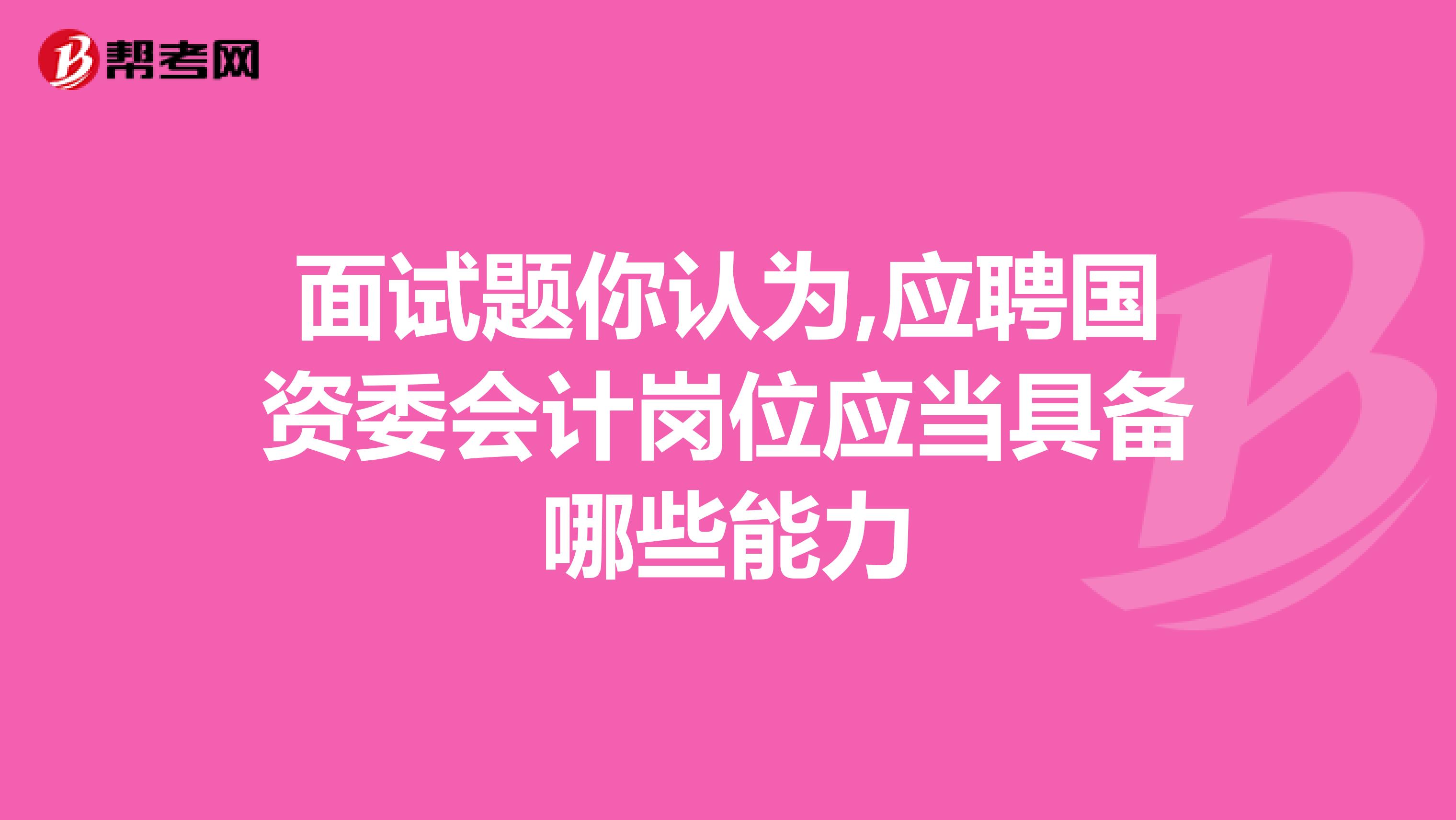 面试题你认为,应聘国资委会计岗位应当具备哪些能力