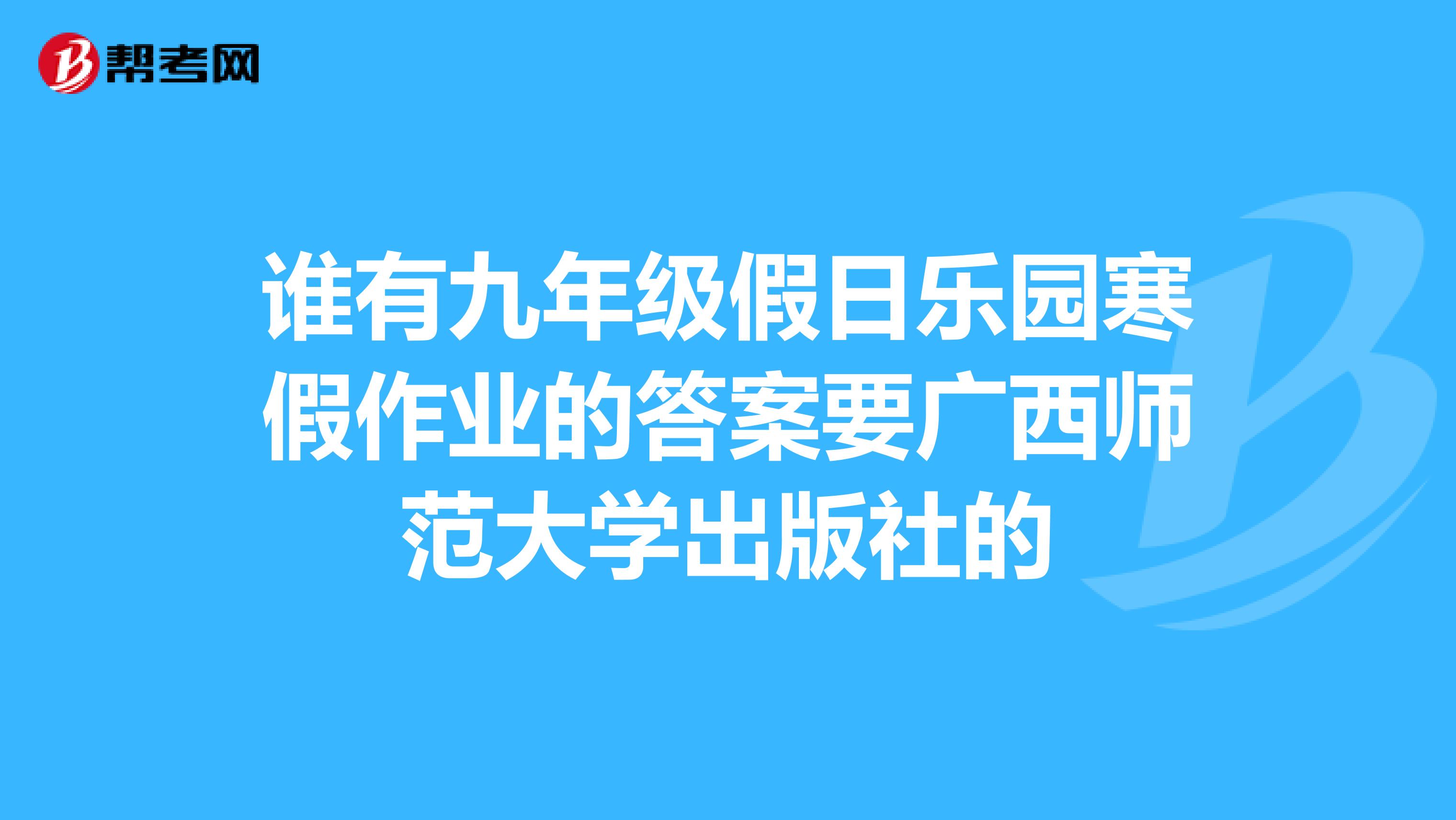 谁有九年级假日乐园寒假作业的答案要广西师范大学出版社的