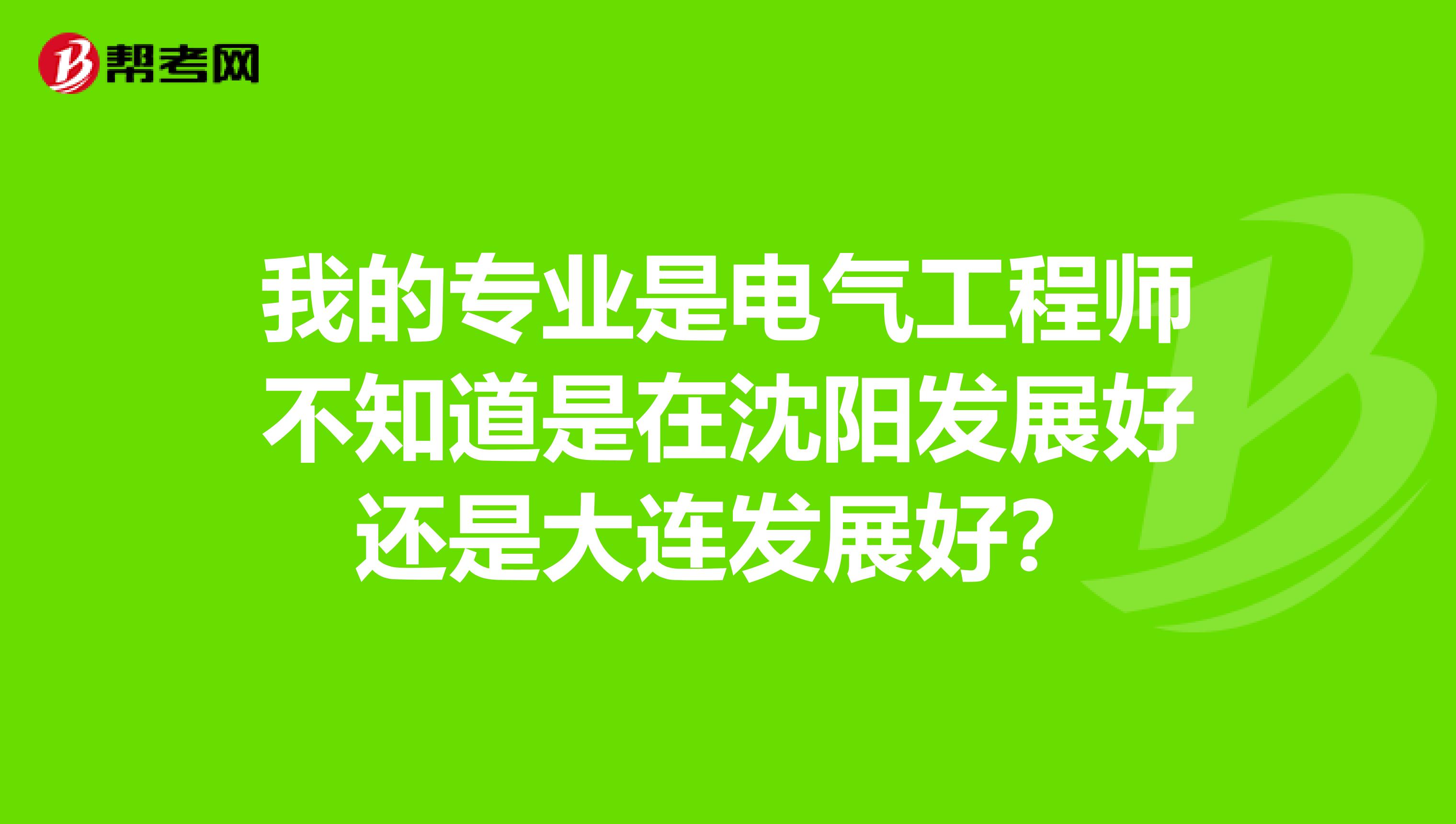 我的专业是电气工程师不知道是在沈阳发展好还是大连发展好？