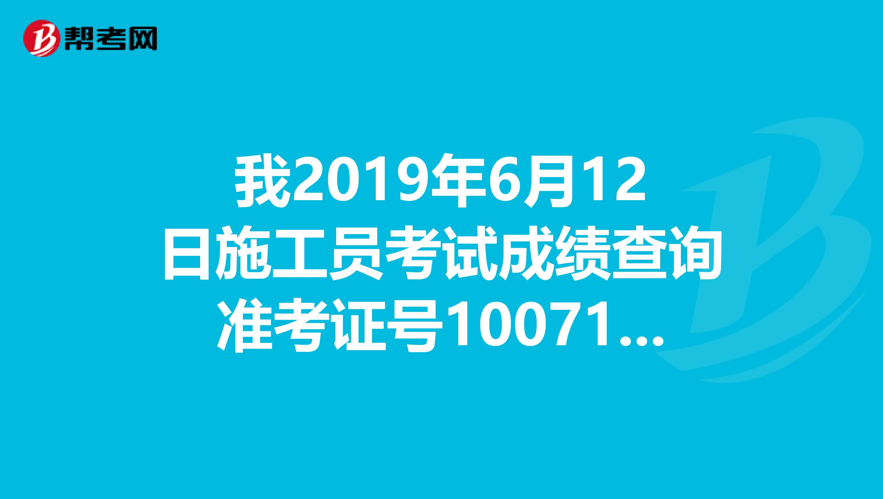 我2019年6月12日施工员考试成绩查询准考证号100710000644