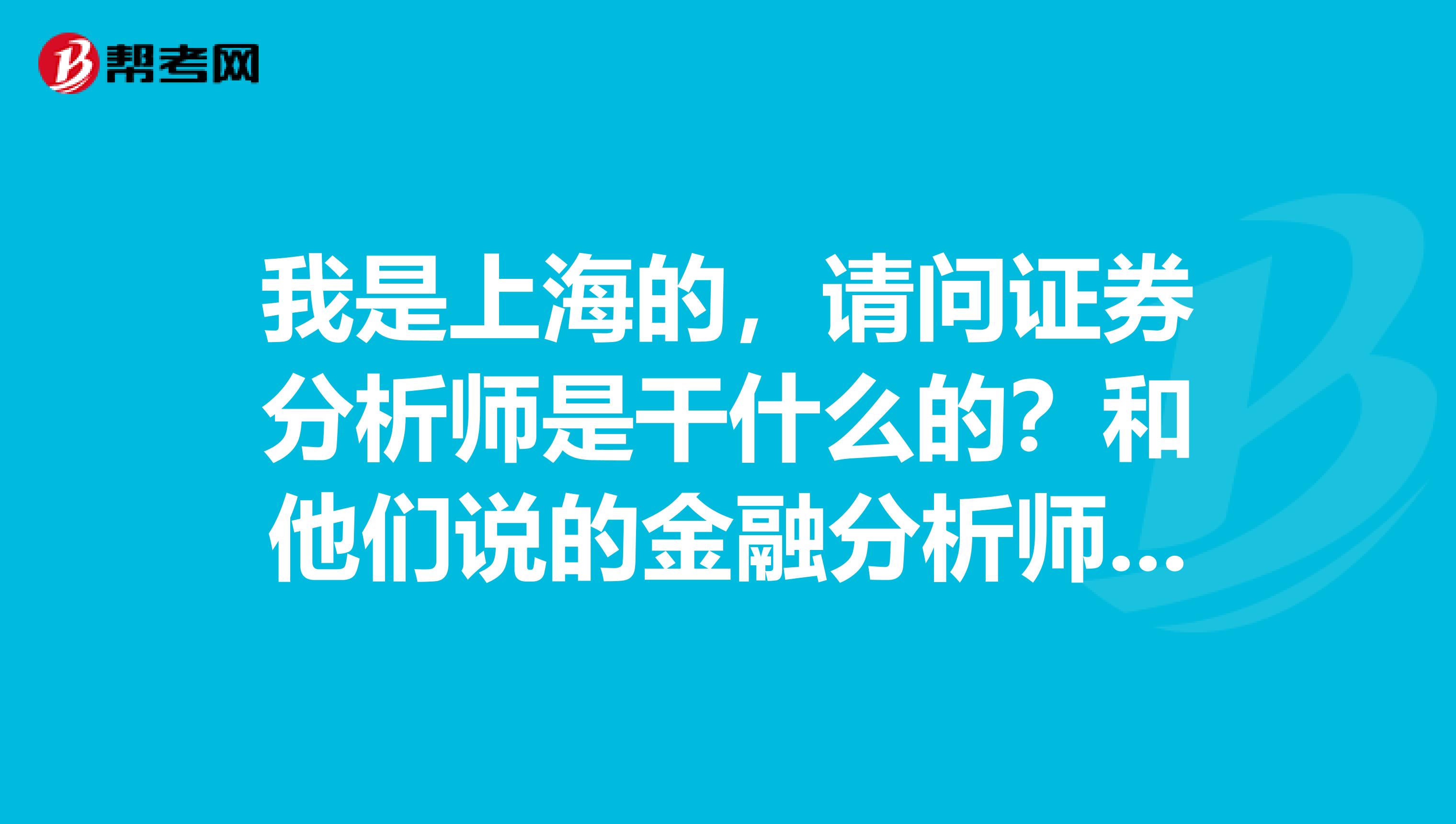 我是上海的，请问证券分析师是干什么的？和他们说的金融分析师有什么不一样？哪个含金量更高啊？