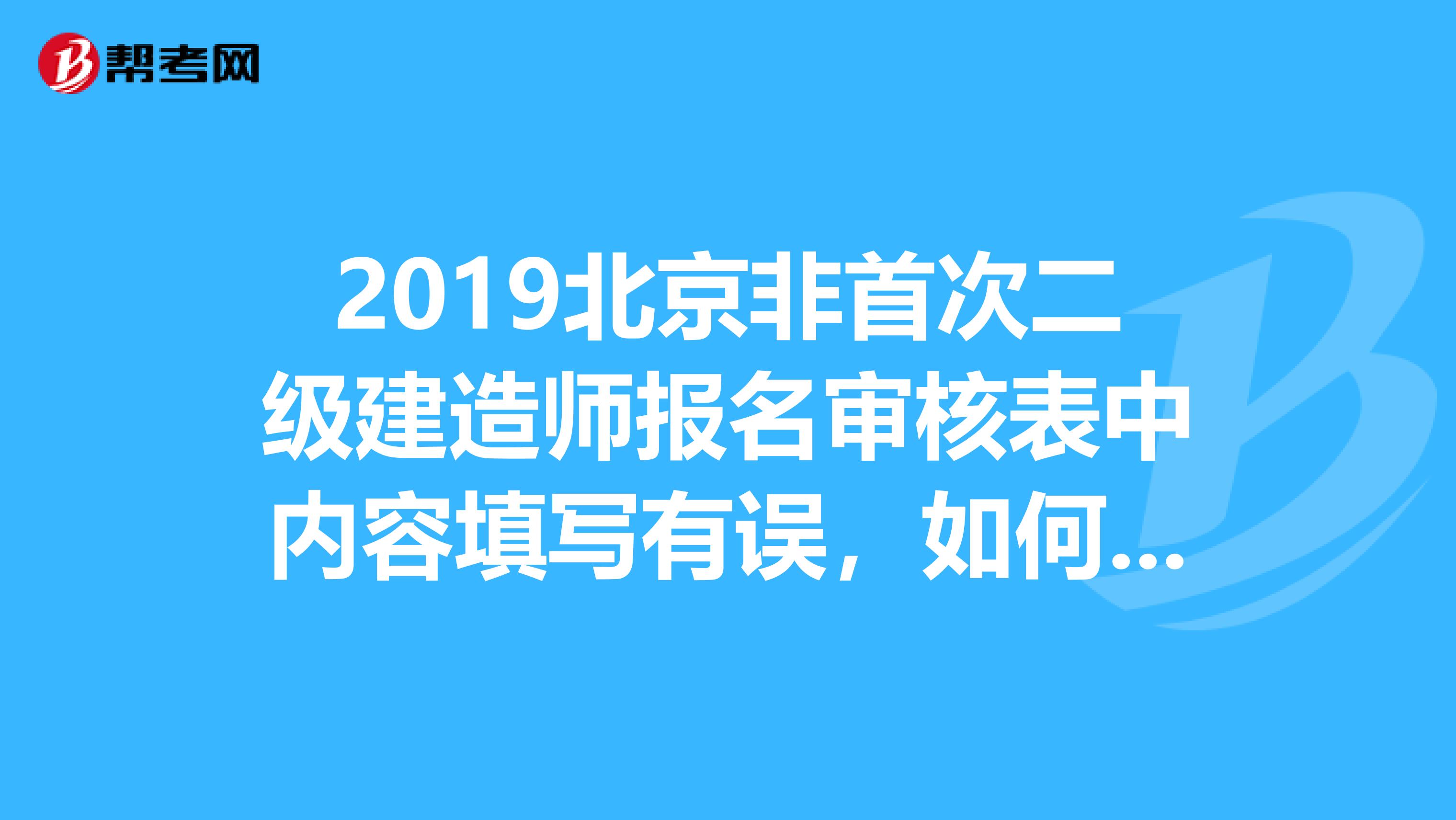 2019北京非首次二级建造师报名审核表中内容填写有误，如何补救？急急急