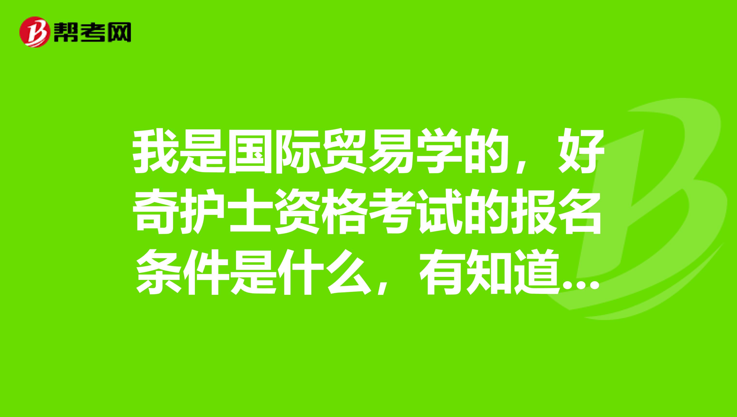 我是国际贸易学的,好奇护士资格考试的报名条件是什么,有知道的吗?
