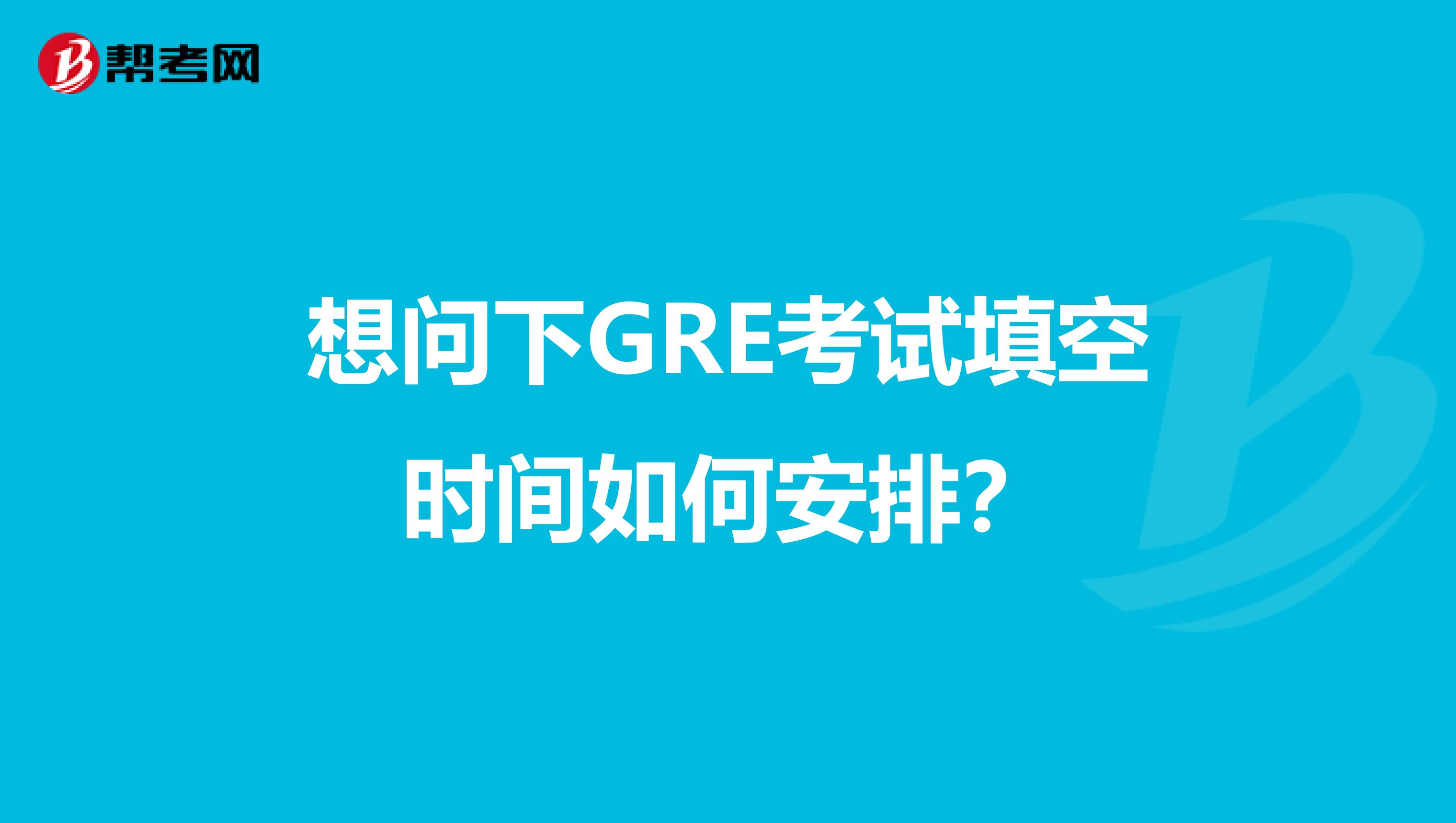 想问下GRE考试填空时间如何安排?