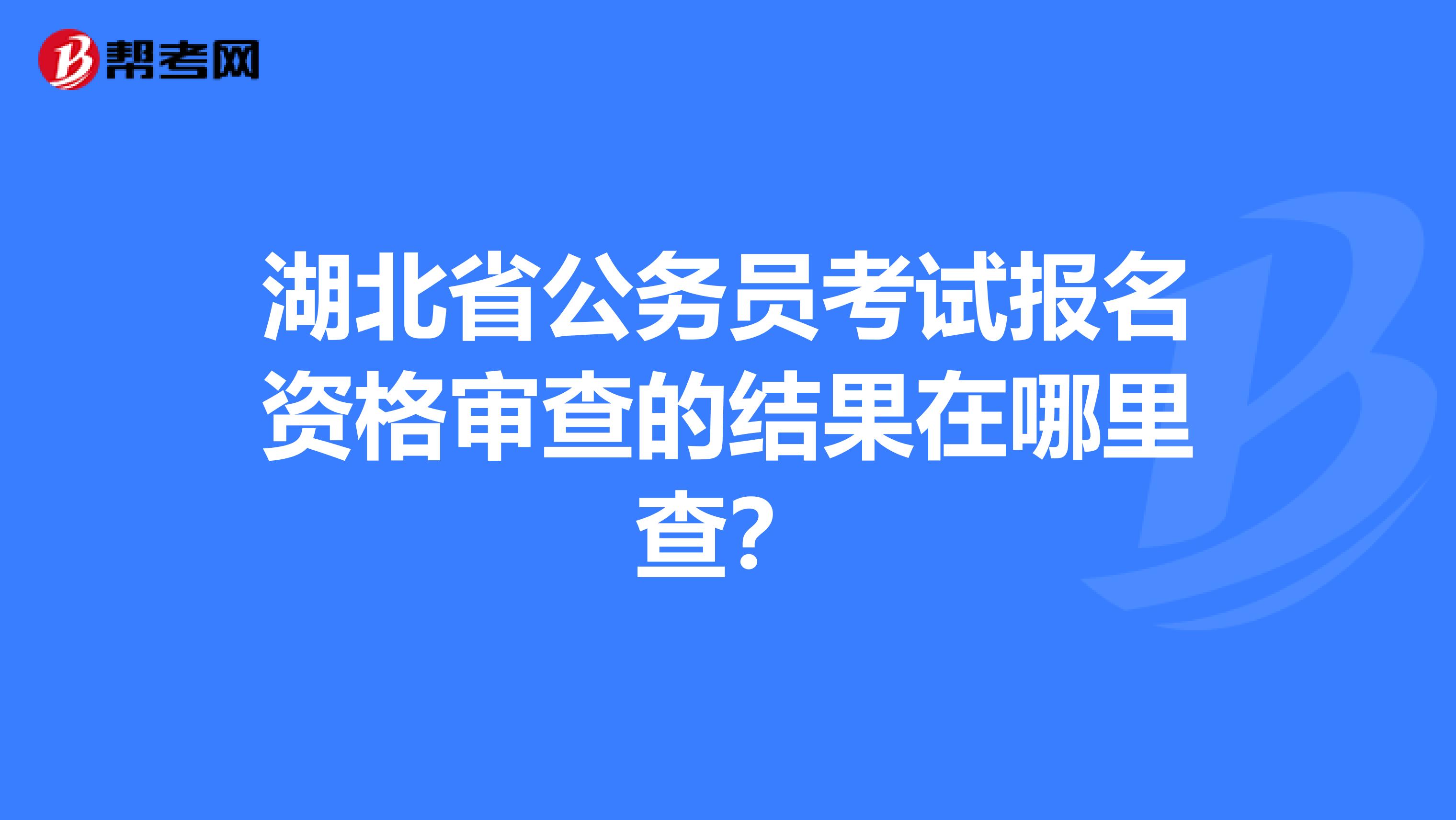 湖北省公务员考试报名资格审查的结果在哪里查?