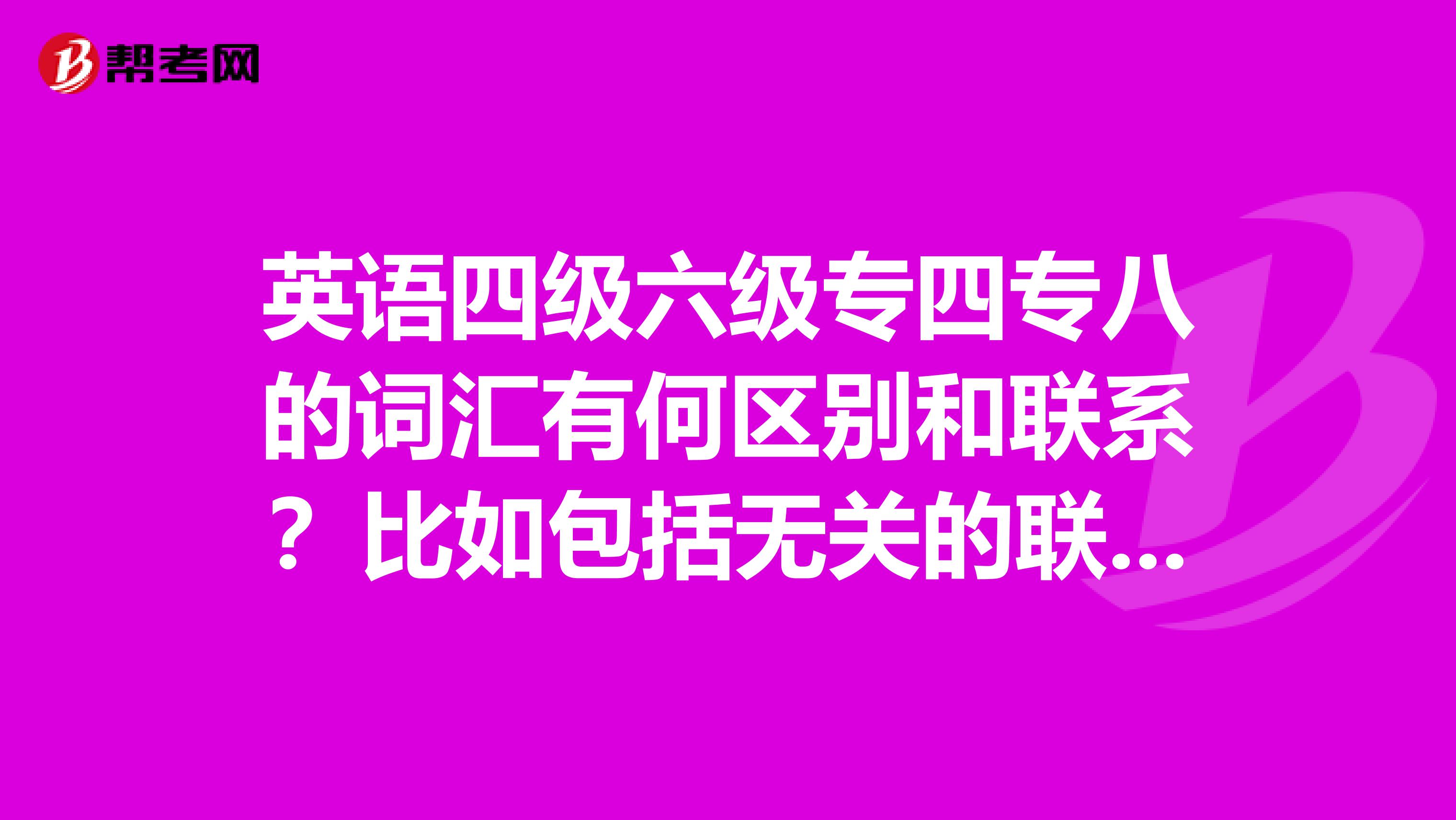 英语四级六级专四专八的词汇有何区别和联系?比如包括无关的联系等详细说明