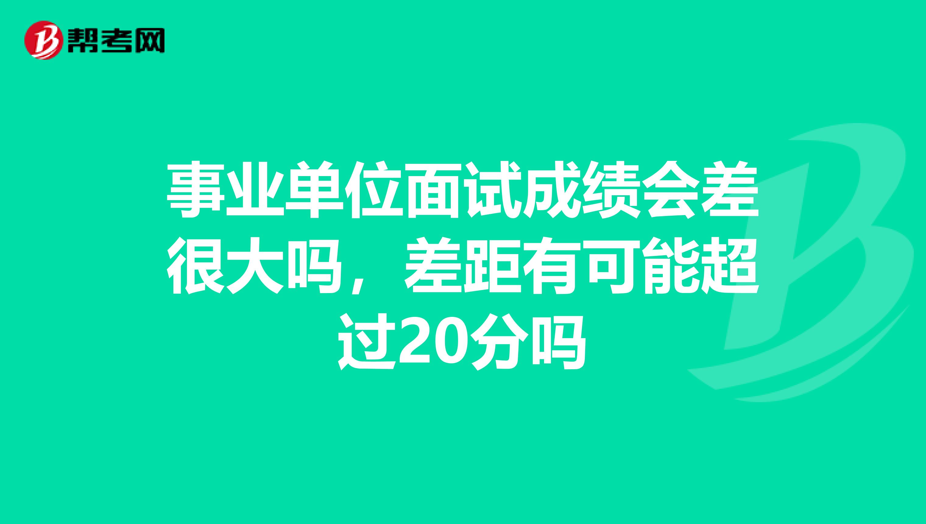 事业单位面试成绩会差很大吗,差距有可能超过20分吗