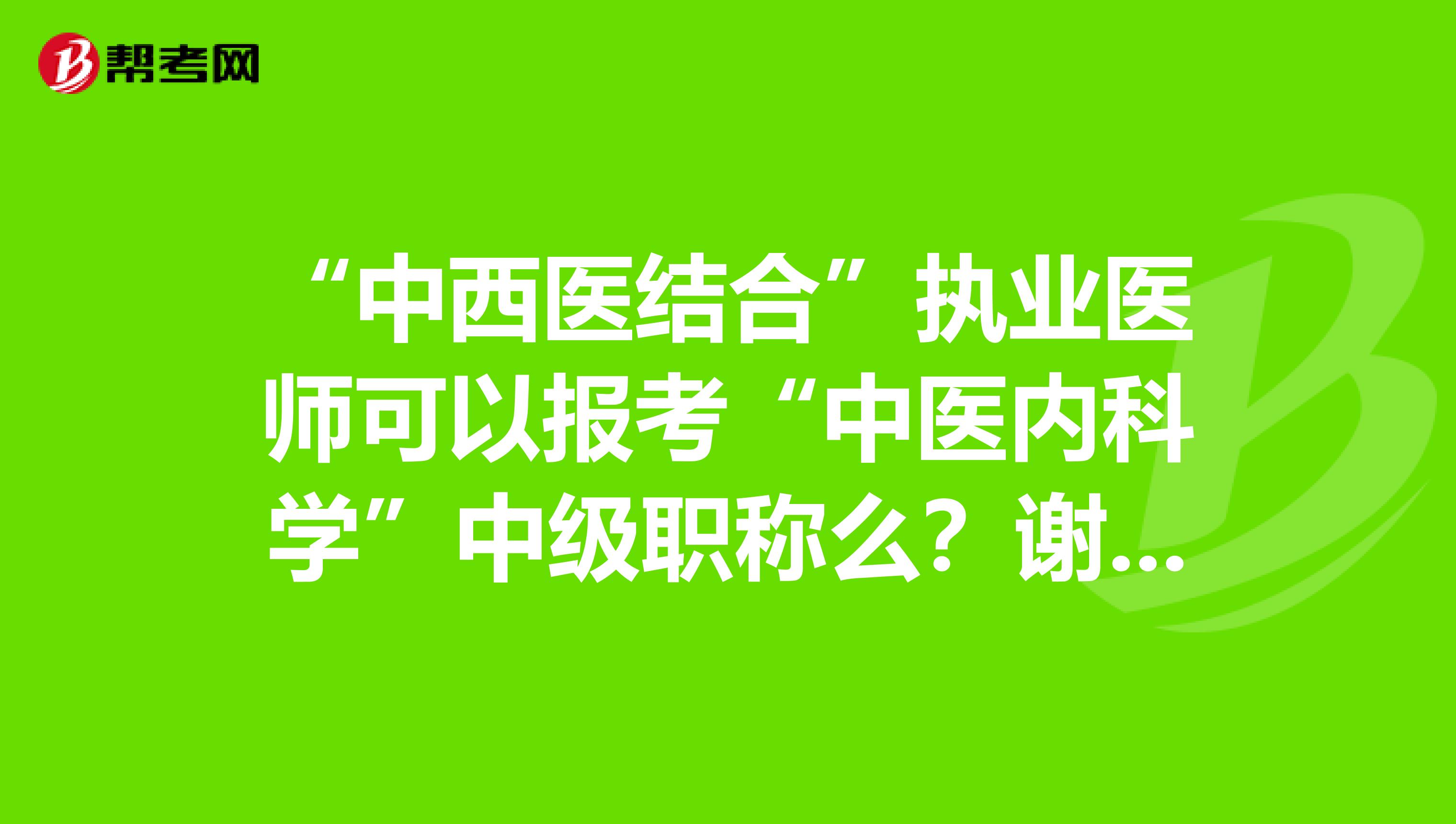 “中西医结合”执业医师可以报考“中医内科学”中级职称么?谢谢。