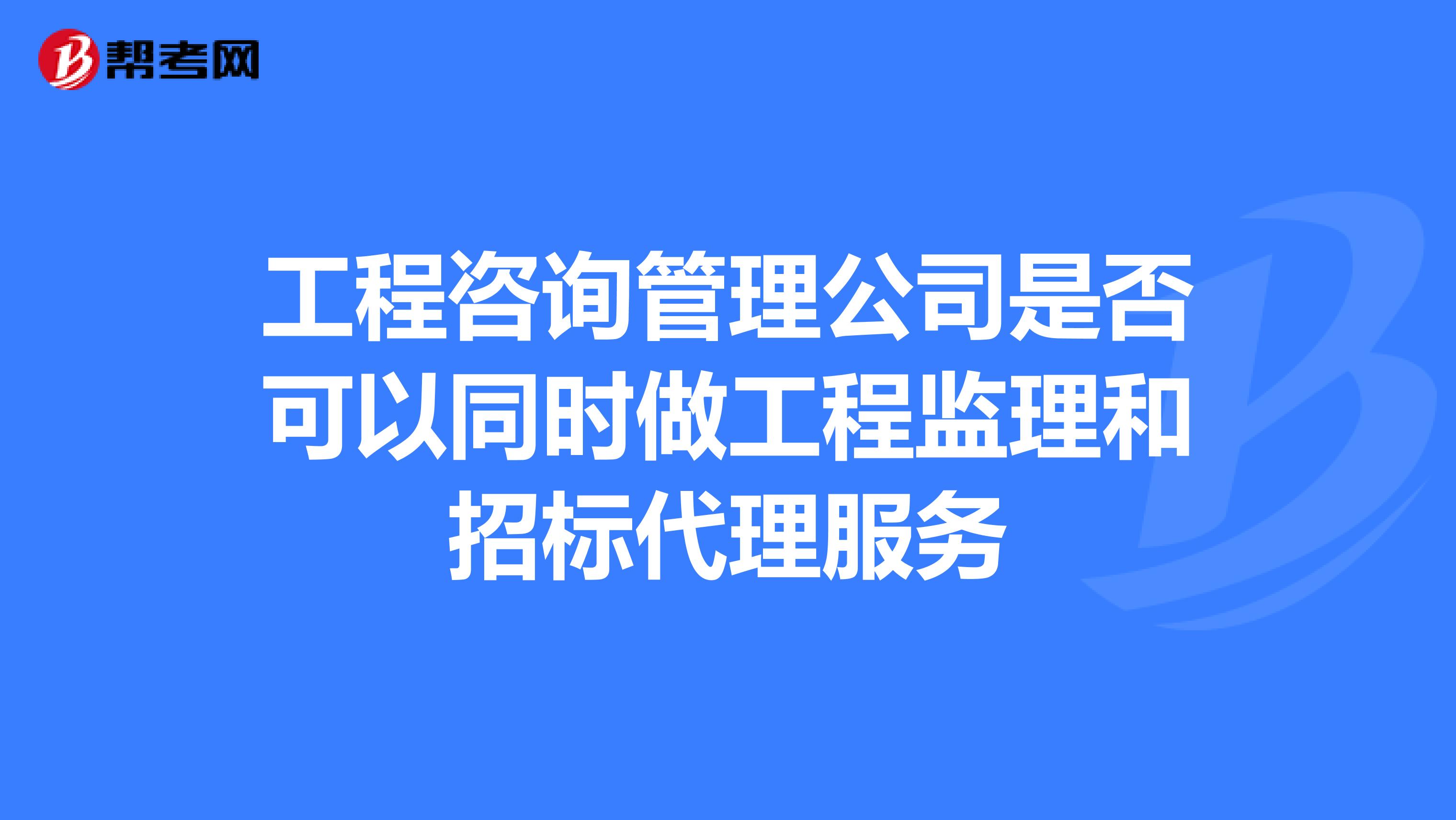 工程咨询管理公司是否可以同时做工程监理和招标代理服务