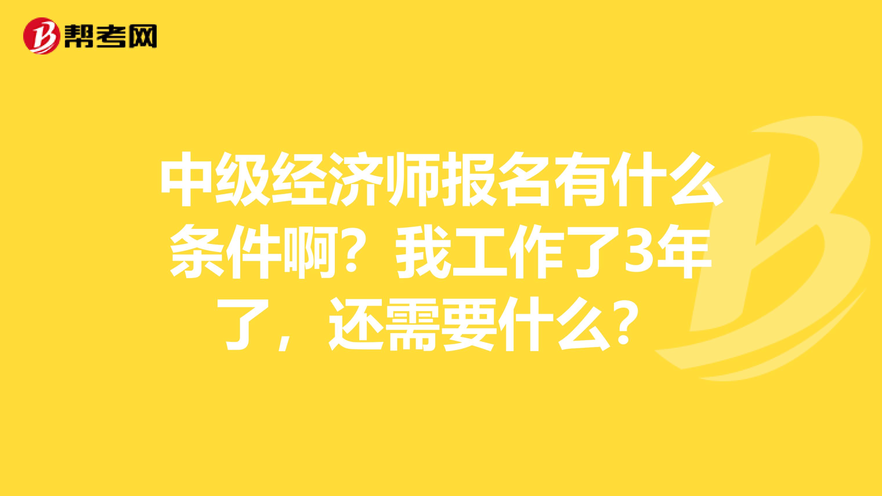 中级经济师报名有什么条件啊?我工作了3年了,还需要什么?