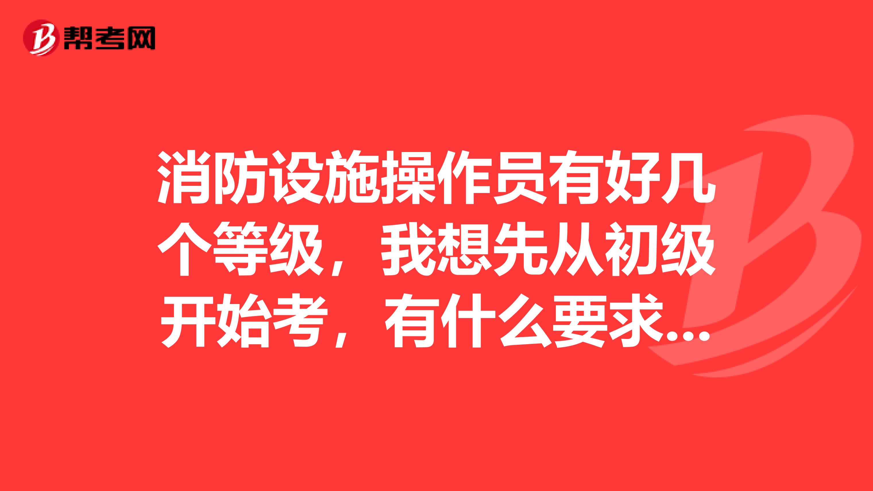 消防设施操作员有好几个等级,我想先从初级开始考,有什么要求吗?