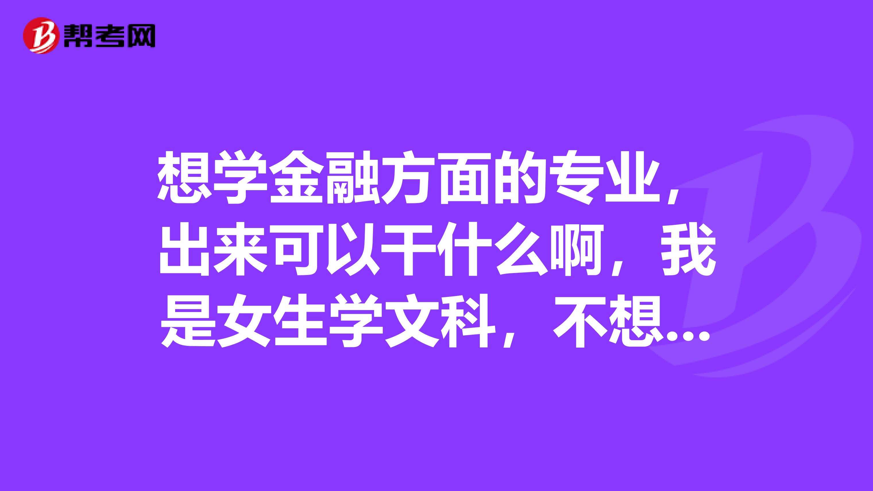 想学金融方面的专业,出来可以干什么啊,我是女生学文科,不想在银行工作或当会计