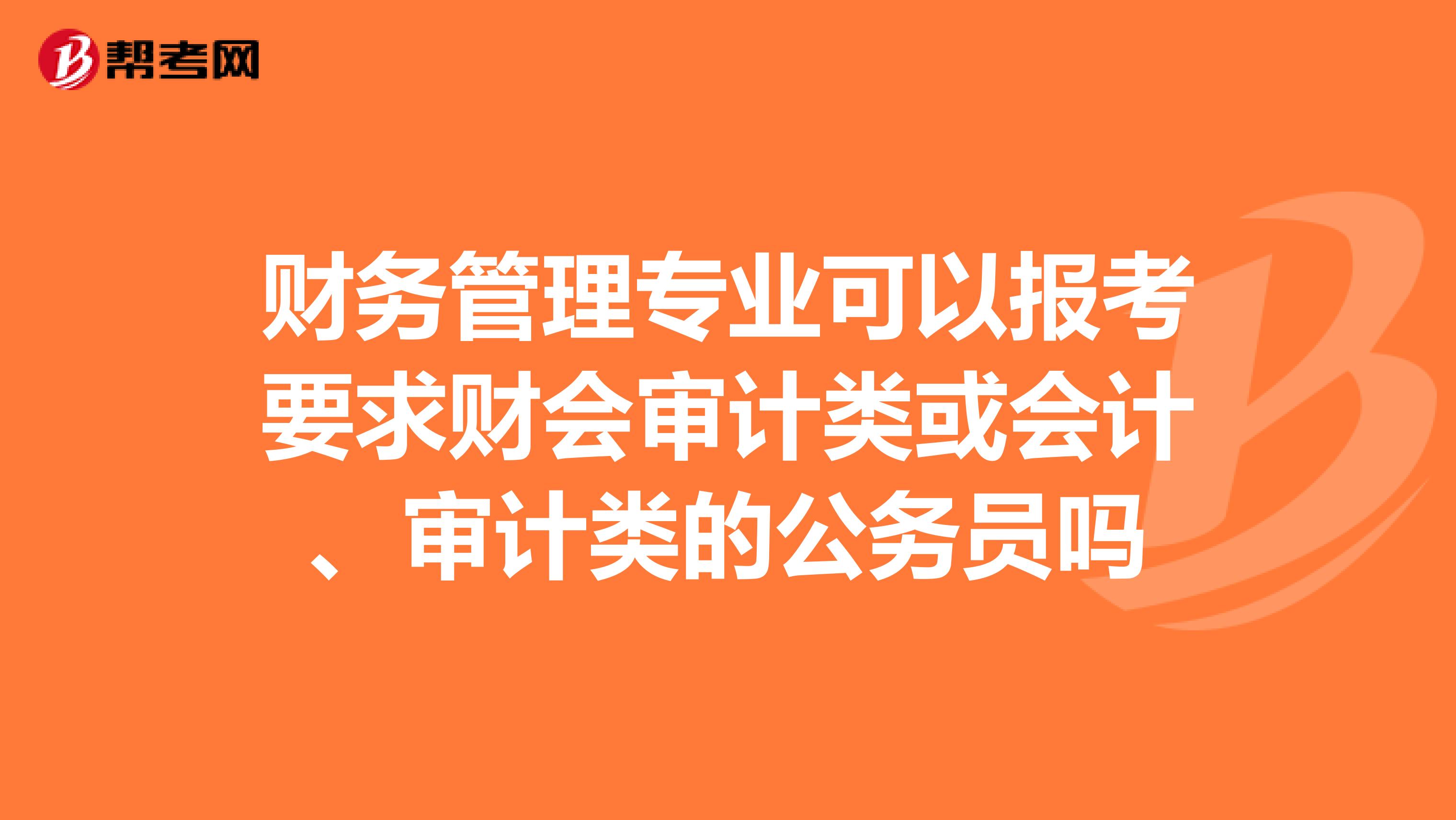 財(cái)務(wù)管理專業(yè)可以報(bào)考要求財(cái)會(huì)審計(jì)類或會(huì)計(jì)、審計(jì)類的公務(wù)員嗎