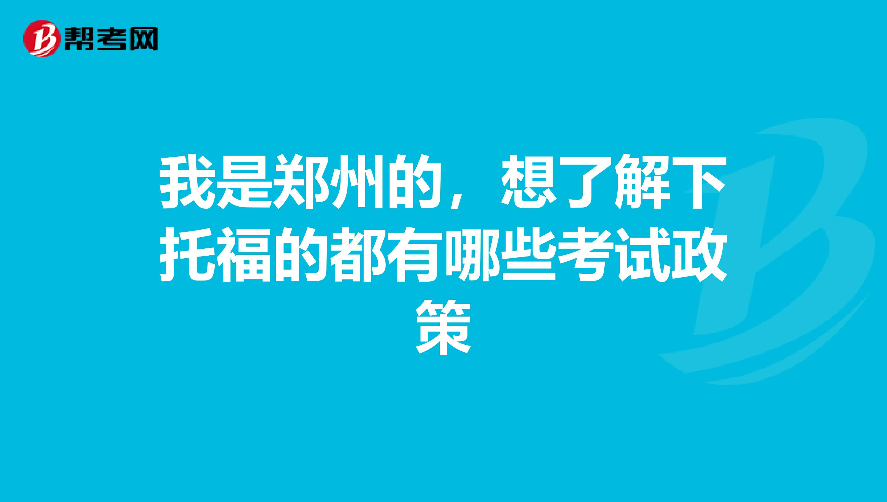 我是鄭州的，想了解下托福的都有哪些考試政策