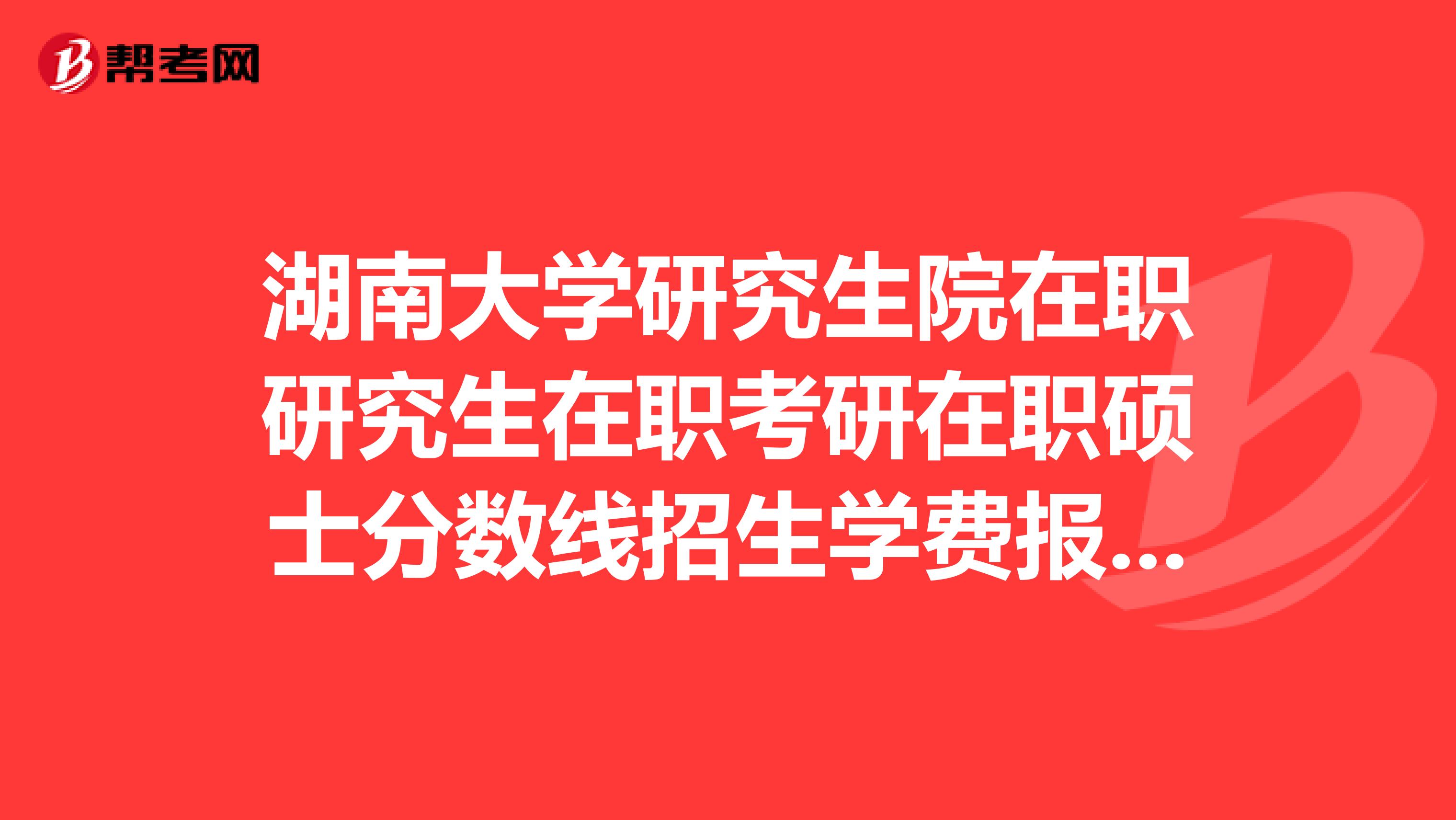 湖南大学研究生院在职研究生在职考研在职硕士分数线招生学费报名排名