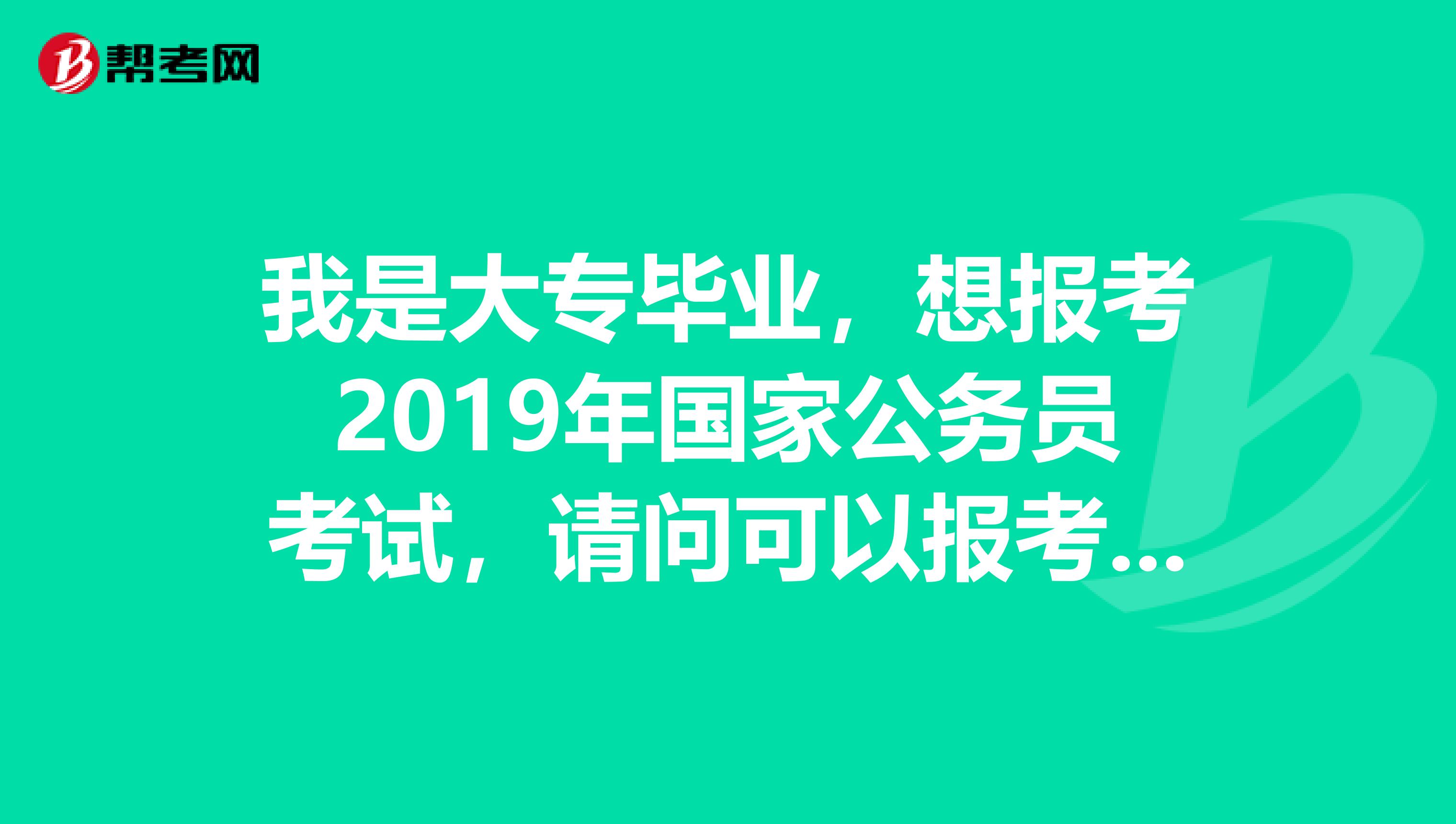 我是大专毕业，想报考2019年国家公务员考试，请问可以报考哪些岗位