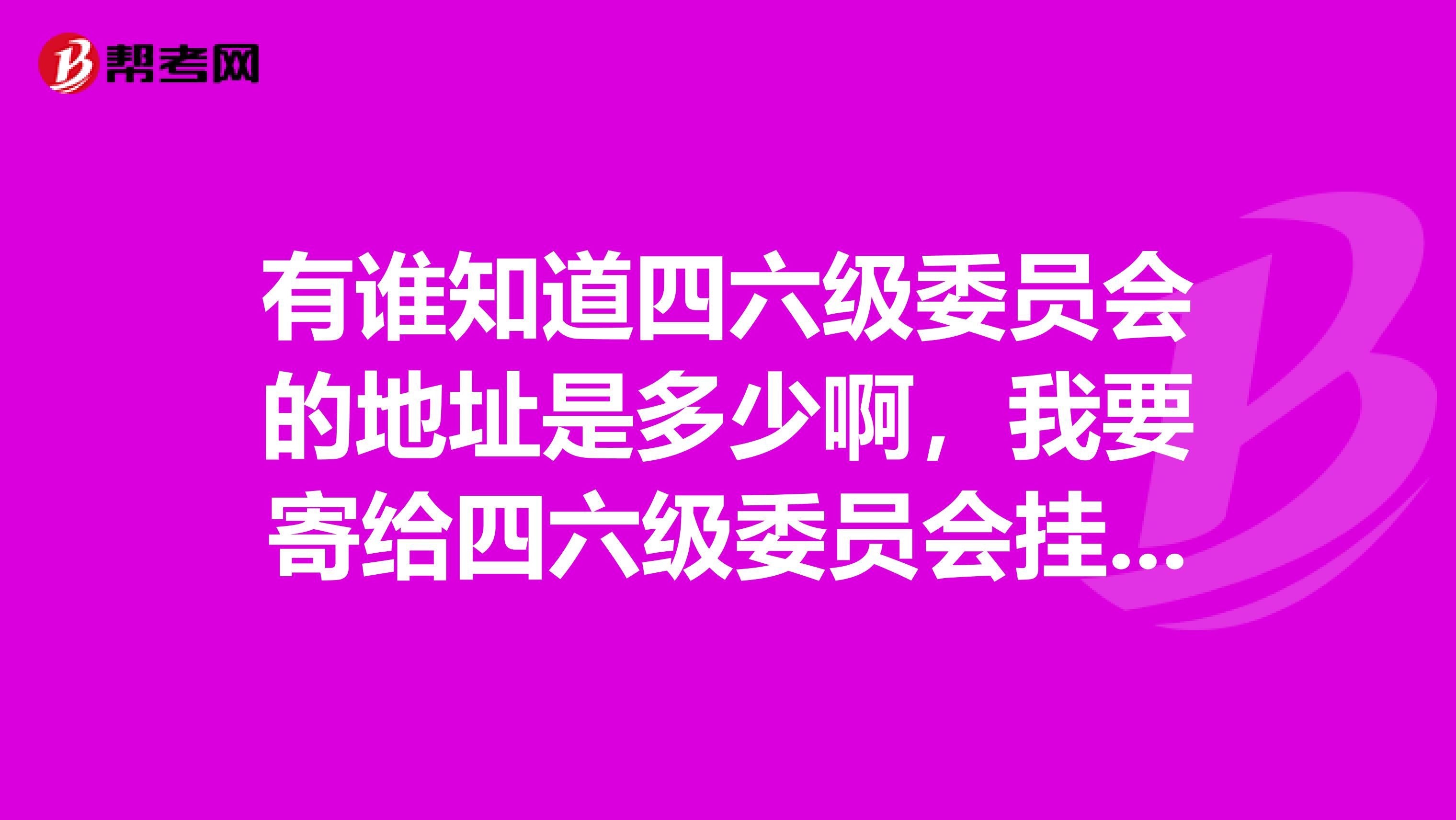 有谁知道四六级委员会的地址是多少啊,我要寄给四六级委员会挂号信不知道怎么寄