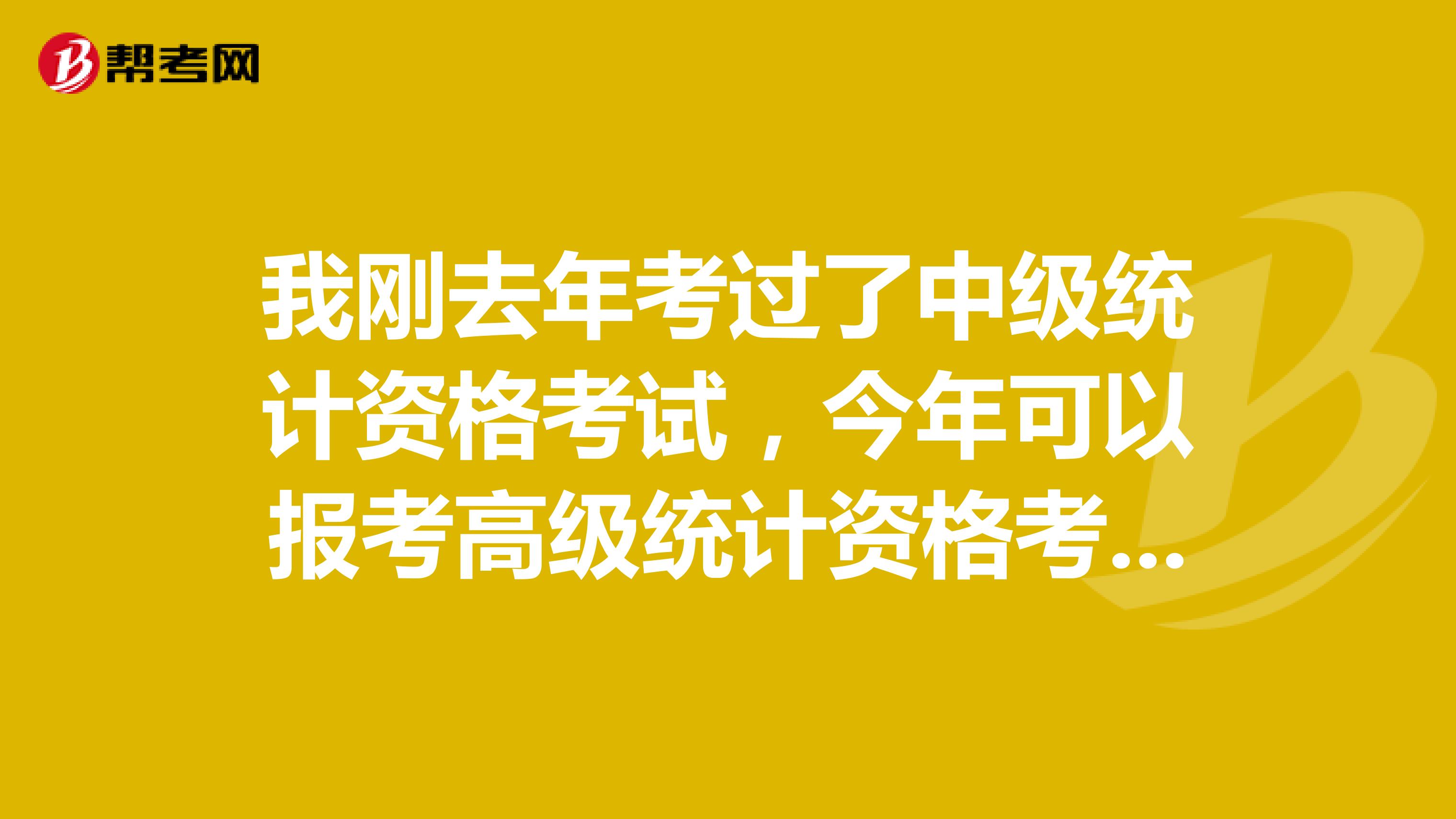 我刚去年考过了中级统计资格考试,今年可以报考高级统计资格考试吗?
