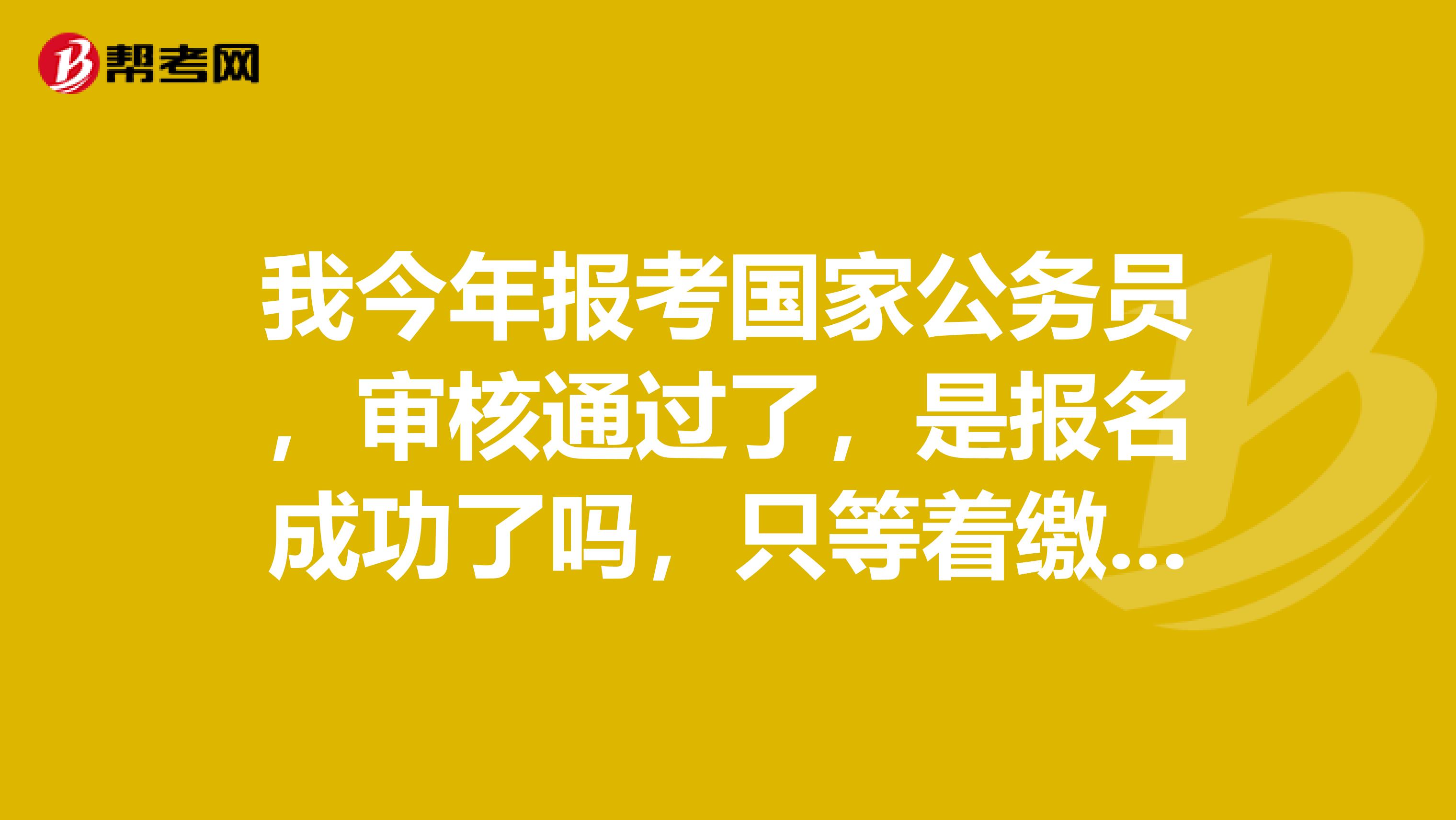我今年报考国家公务员,审核通过了,是报名成功了吗,只等着缴费,就行了吗