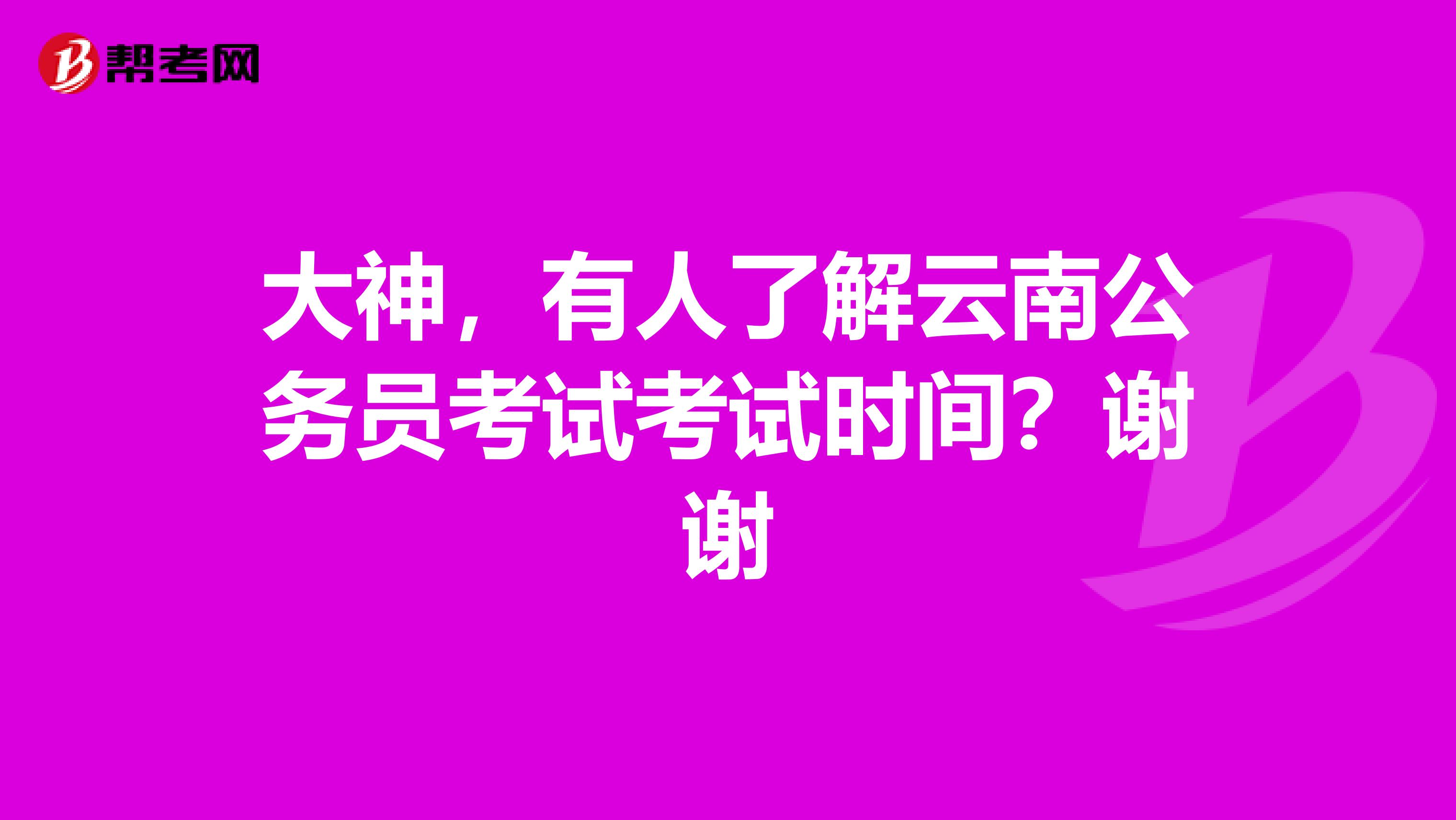 大神，有人了解云南公务员考试考试时间？谢谢