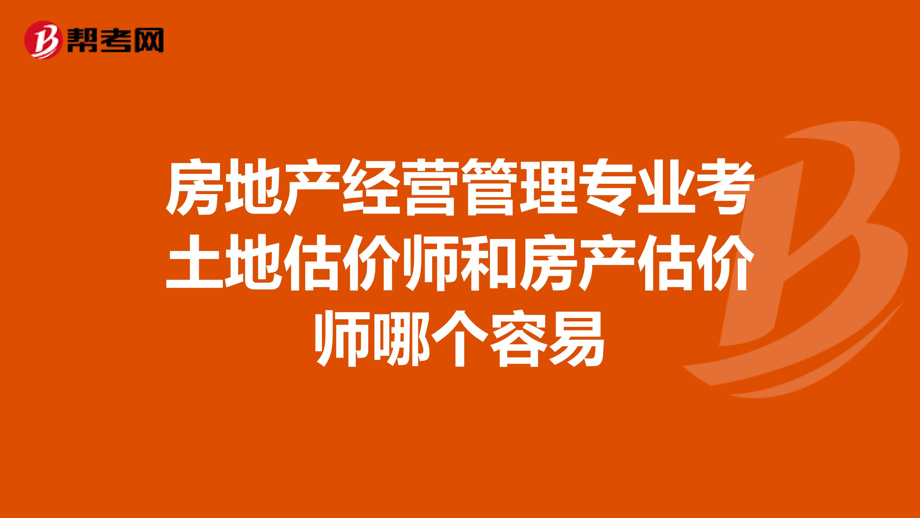 房地产经营管理专业考土地估价师和房产估价师哪个容易