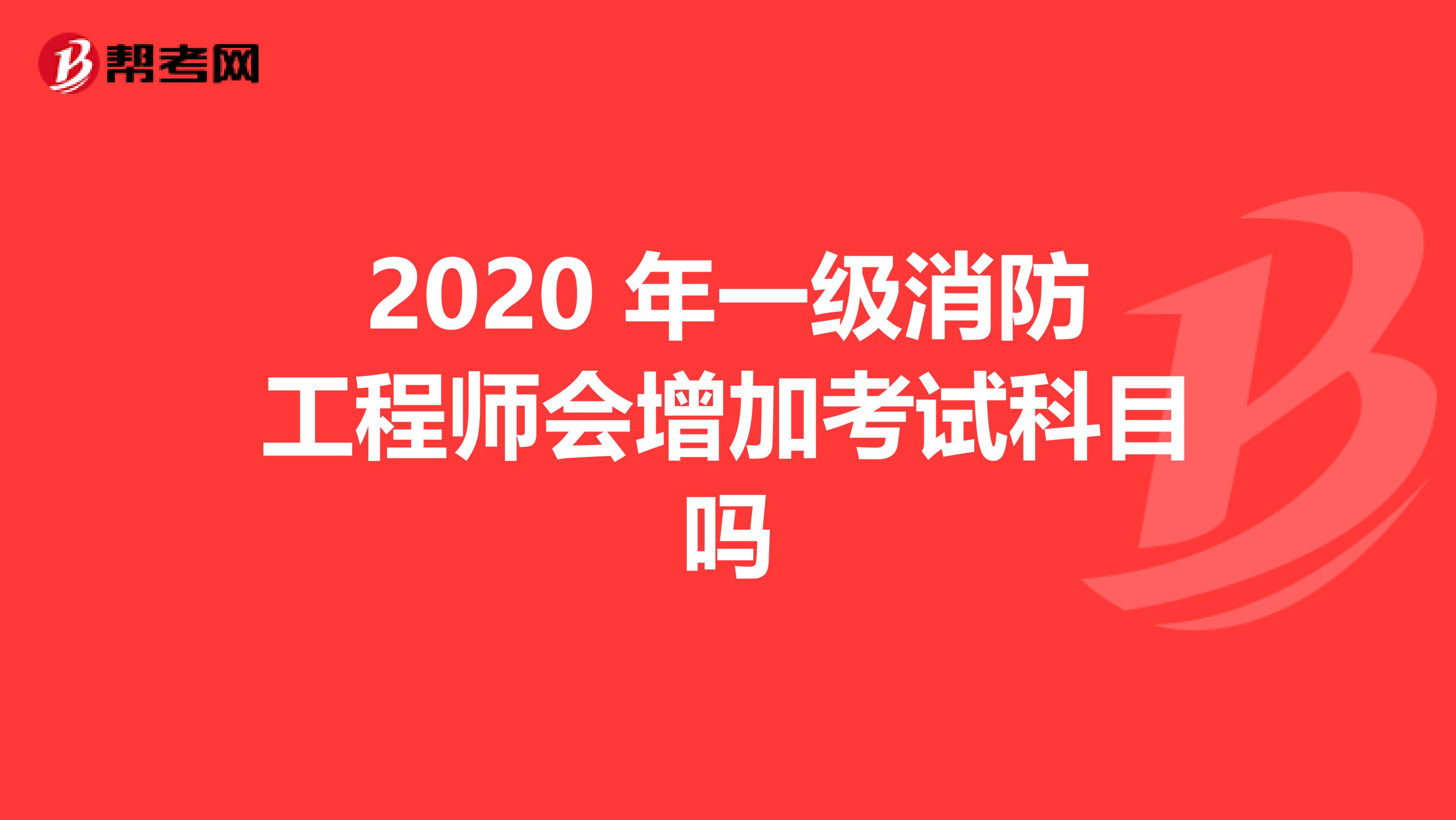 2020 年一级消防工程师会增加考试科目吗