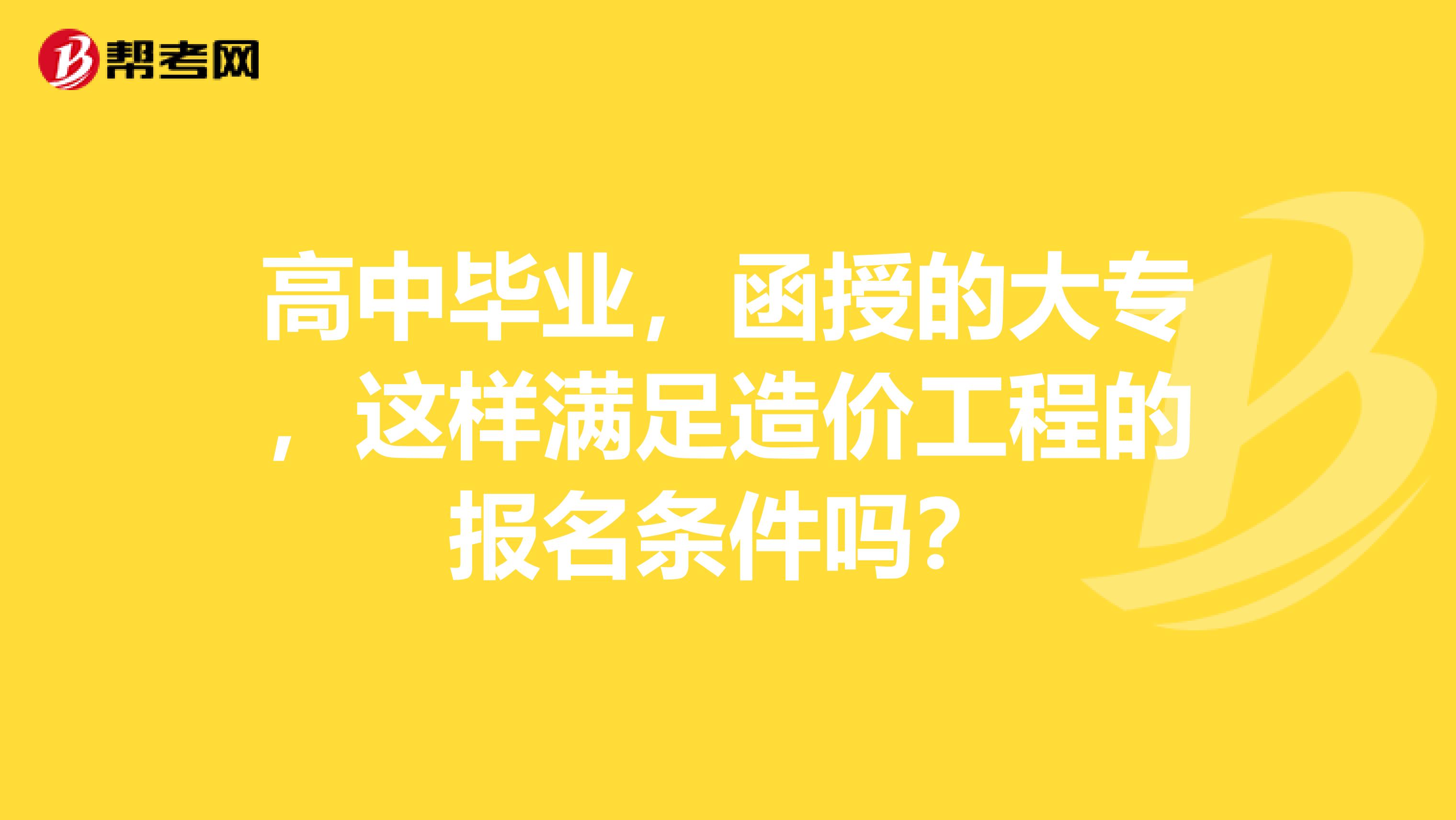 高中毕业，函授的大专，这样满足造价工程的报名条件吗？