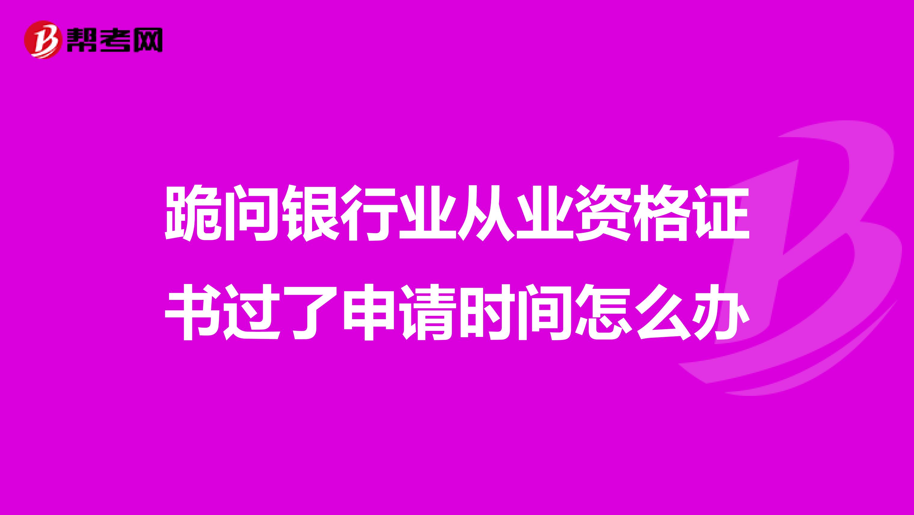 跪问银行业从业资格证书过了申请时间怎么办