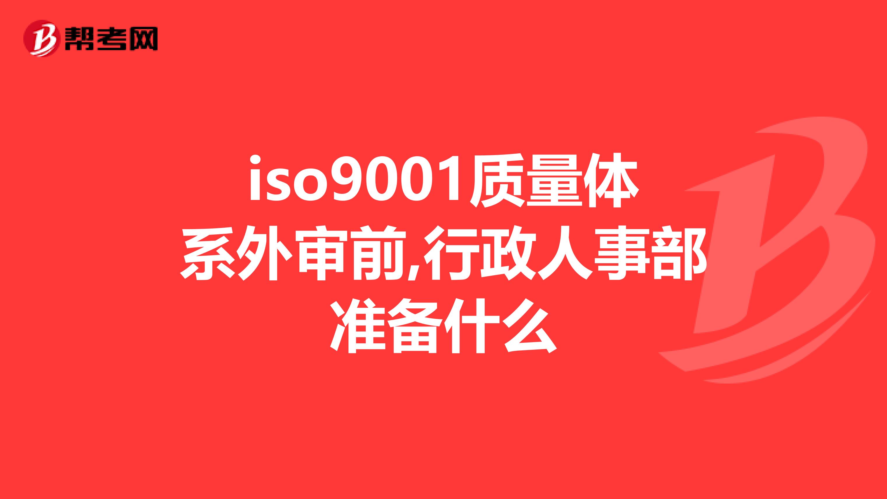 iso9001质量体系外审前,行政人事部准备什么