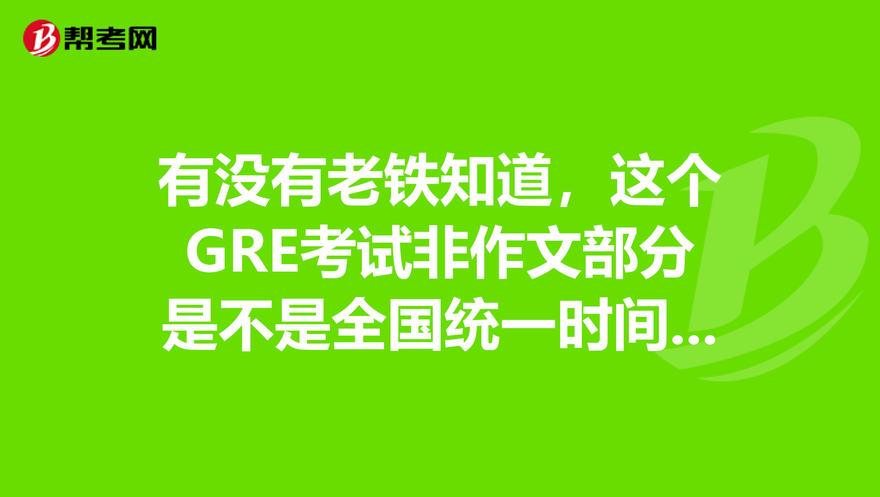 有没有老铁知道,这个GRE考试非作文部分是不是全国统一时间吗?