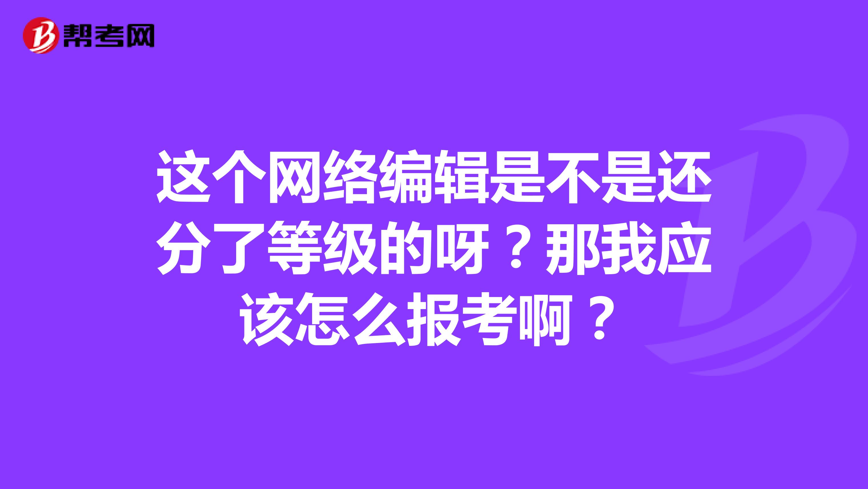 这个网络编辑是不是还分了等级的呀？那我应该怎么报考啊？