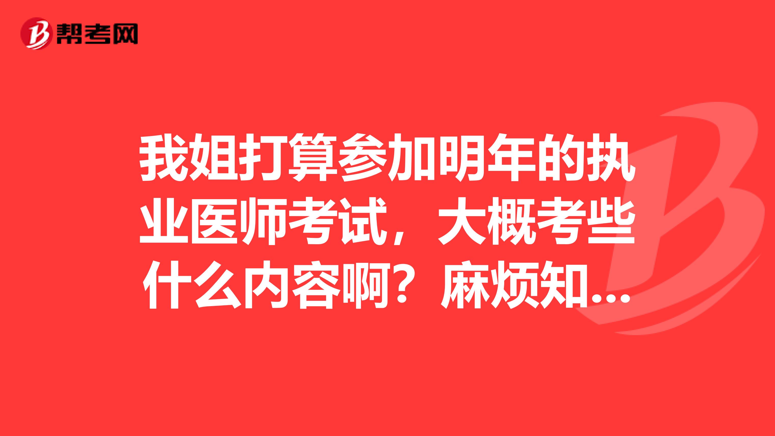我姐打算参加明年的执业医师考试,大概考些什么内容啊?麻烦知道的朋友讲一下呐?
