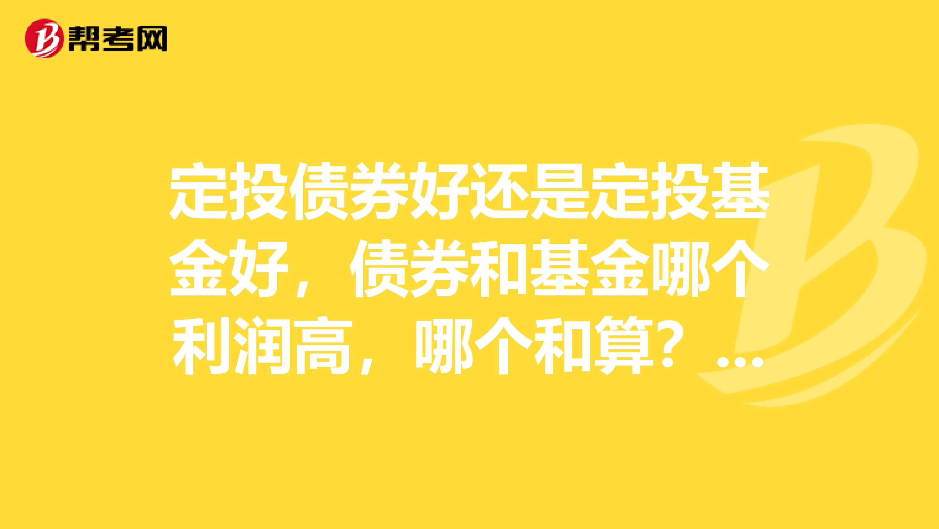 定投债券好还是定投基金好,债券和基金哪个利润高,哪个和算?比银行定期存款和算吗?