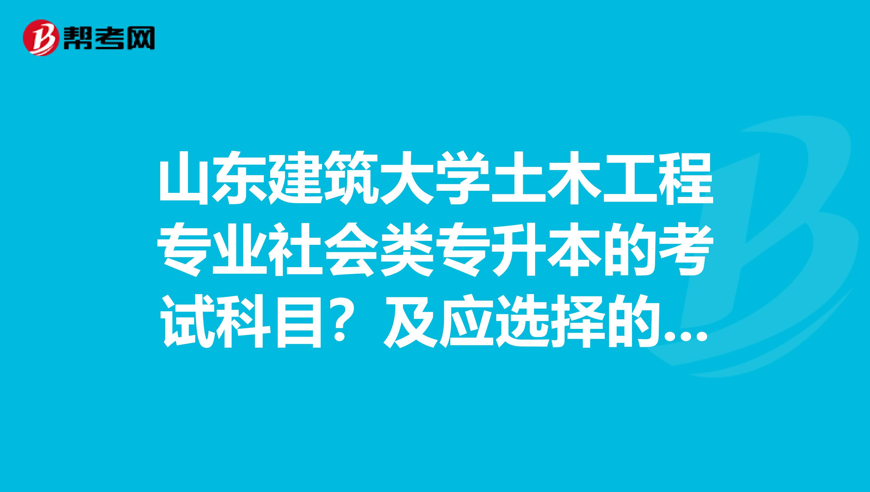 山东建筑大学土木工程专业社会类专升本的考试科目？及应选择的复习资料？最好具体点？跪求