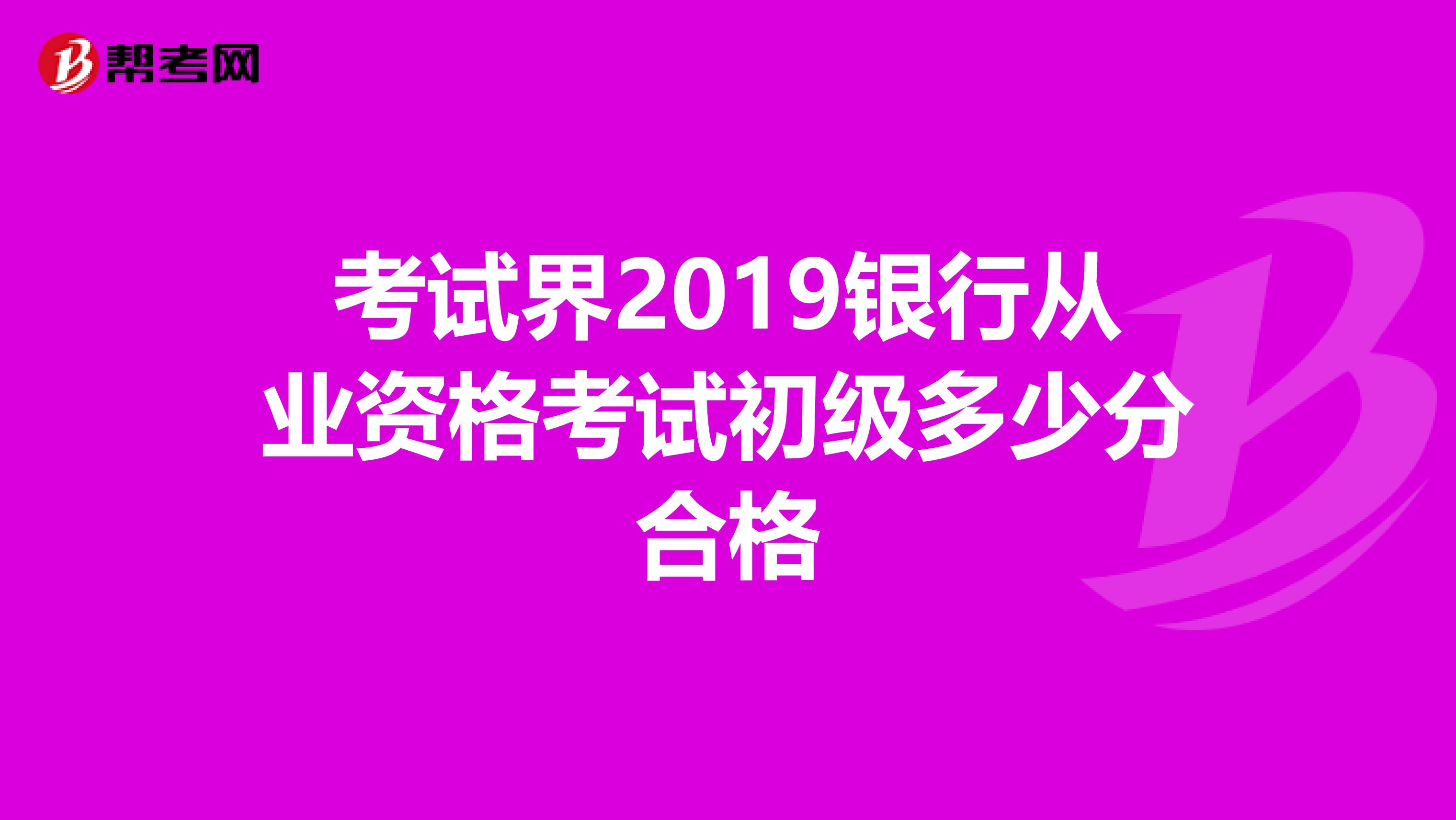 考试界2019银行从业资格考试初级多少分合格