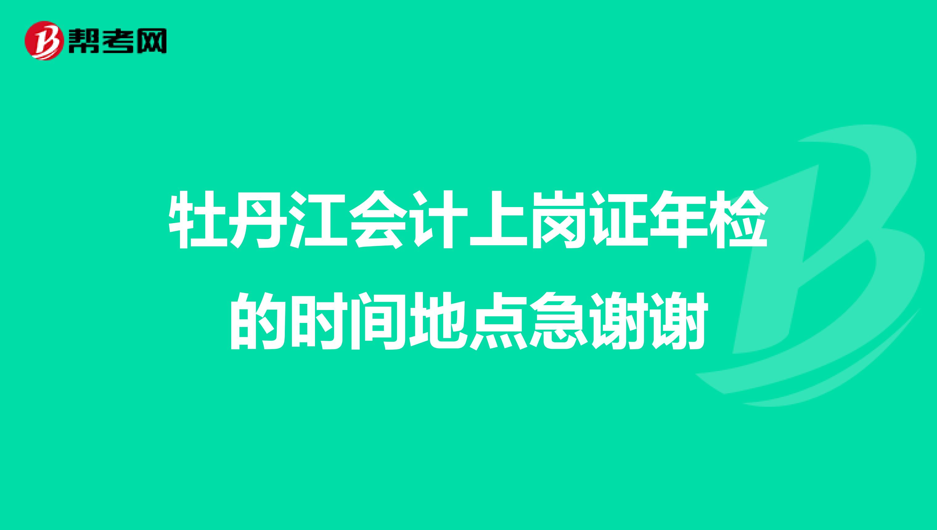 牡丹江会计上岗证年检的时间地点急谢谢