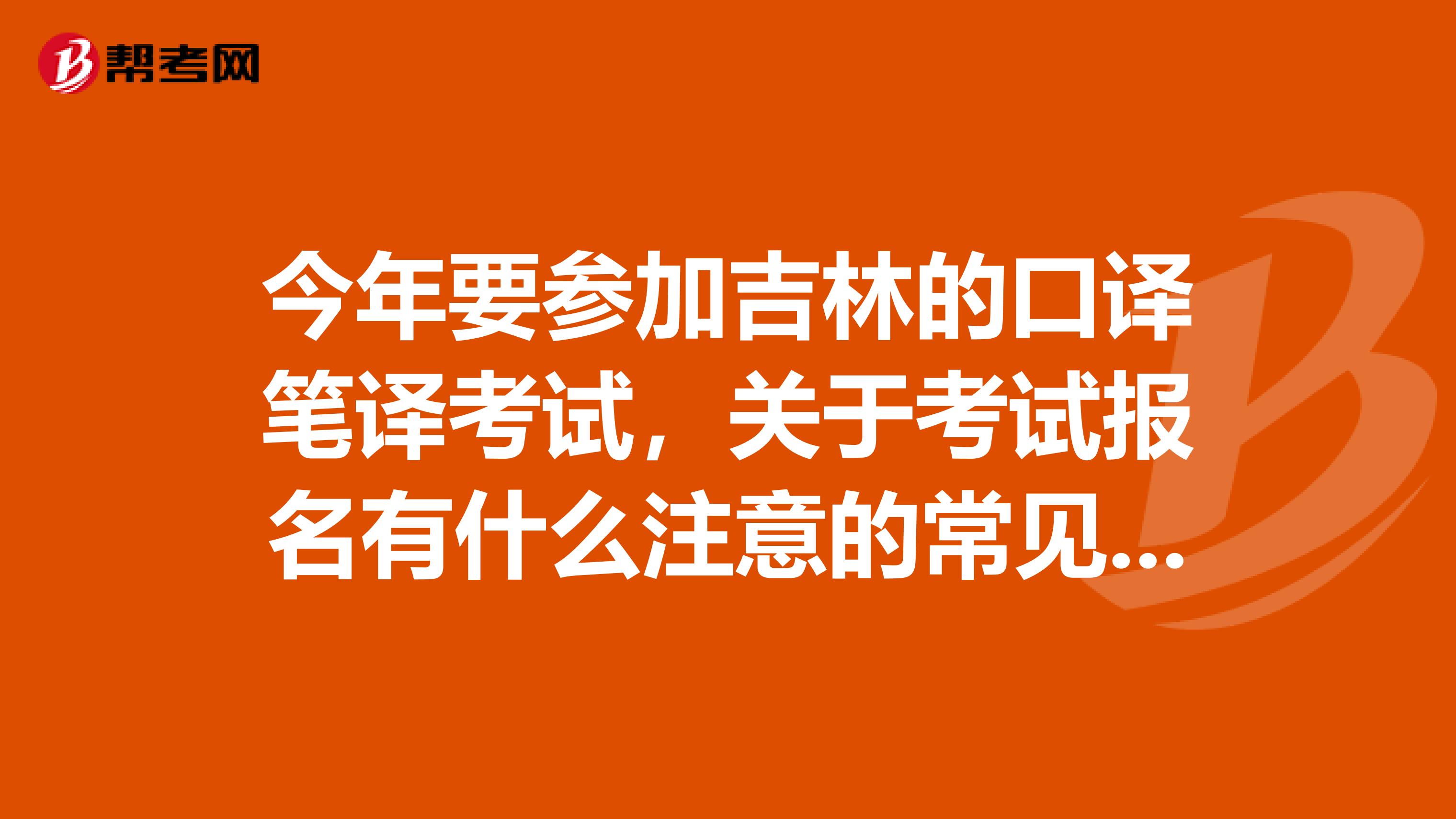 今年要参加吉林的口译笔译考试，关于考试报名有什么注意的常见问题吗