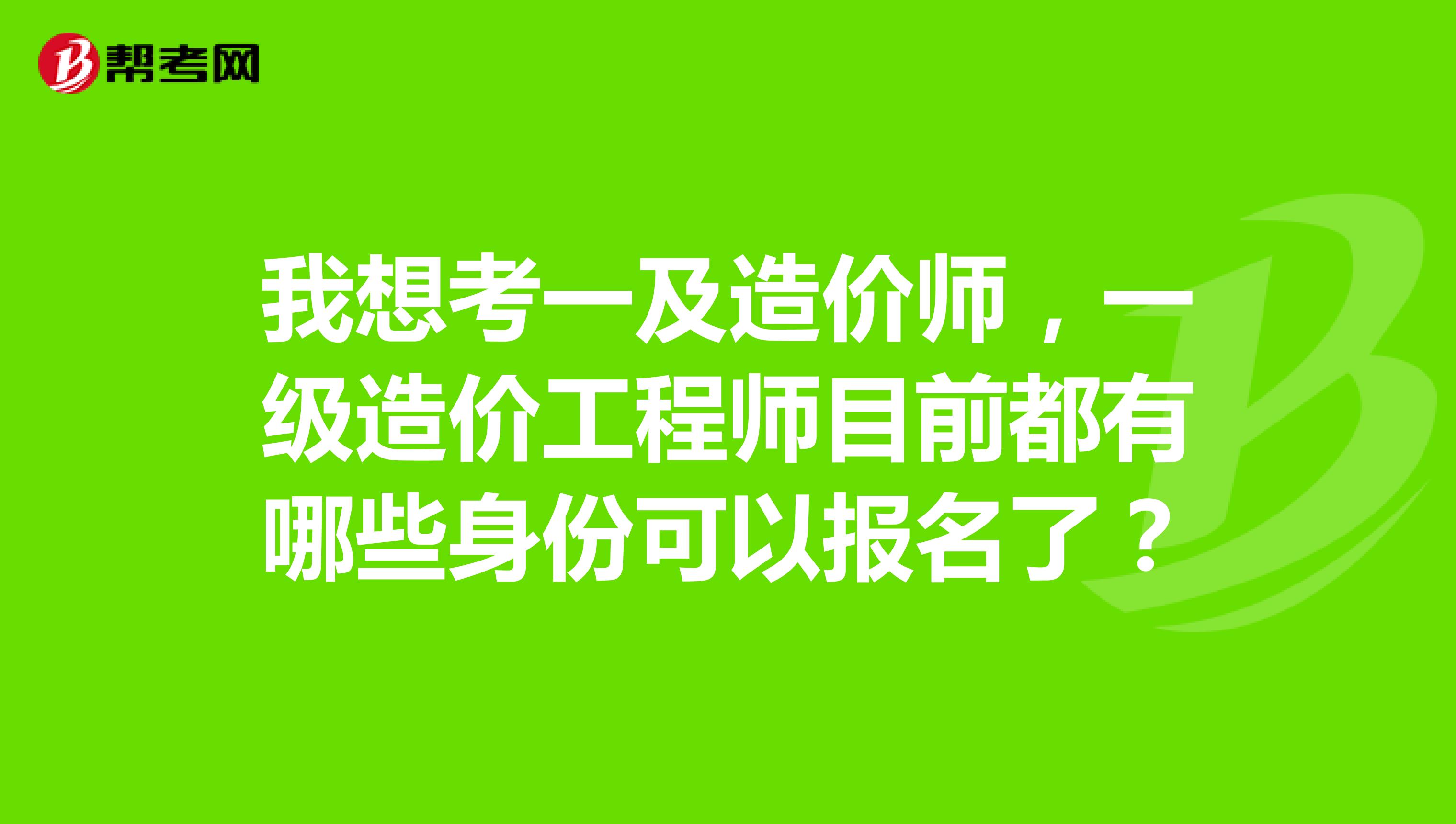 我想考一及造价师，一级造价工程师目前都有哪些身份可以报名了？